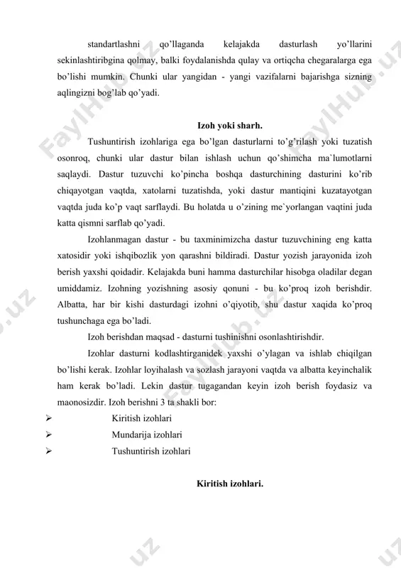 qida ma`lumotga ega bo’lgan adabiyotlar ro’yxati. 7. dasturni bajarilgan vaqti haqida ma`lumot. 8. kerak bo’lgan xotira hajmi. 9. foydalanuvchiga maxsus ko’rsatmalar. 10. muallif xaqida ma`lumot. 11. dastur yozilgan sana. mundarija izohlari. agar dastur katta hajimga ega bo’lsa, uning boshiga izoh shaklida mundarija qo’yish maqsadga muvofiqdir. mundarija o’z ichiga dastur modulining nomini, joyini va funktciyasini jamlaydi. modullar ismiga, izoh yoki funktciyalarga ko’rsatmalar bilan ta`minlangan bo’lishi kerak. tushuntirsh izohlari. dasturning izohlarsiz tushunib bo’lmaydigan qismlarga tushuntirish izohlari beriladi. dasturni mantiqini tushunishdan oldin sonlar yoki shartli operatorlardan ilgari ularning xaqidagi ko’rsatmalardan iborat izohlar chiqib turishi kerak. yuqori pog’onada yozilgan 10 ta qatorga 1 ta izohlash qatori o’rtacha meyor hisoblanadi. izohlar operatorlar yaratayotgan harakatlarni ta`riflamay, shu operator guruhlari operatorlarini aytib o’tish kerak. izoh dasturi boshqacha ifodalanmasligi va ma`lum bir kerakli ma`lumotlarga ega bo’lishi kerak. izohlar to’g’ri bo’lib, dastur o’zgarganda o’zgaruvchan bo’lishi kerak. dasturdagi noto’g’ri izohlar ularni yo’qligiga nasbatan ancha yomonroqdir. qatorlarni tashlab ketish - ko’pincha …