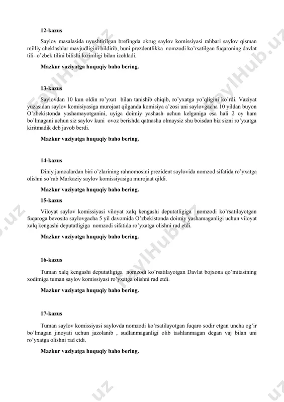yildan buyon o’zbekistonda yashamayotganini, uyiga doimiy yashash uchun kelganiga esa hali 2 oy ham bo’lmagani uchun siz saylov kuni ovoz berishda qatnasha olmaysiz shu boisdan biz sizni ro’yxatga kiritmadik deb javob berdi. mazkur vaziyatga huquqiy baho bering. 14-kazus diniy jamoalardan biri o’zlarining rahnomosini prezident saylovida nomzod sifatida ro’yxatga olishni so’rab markaziy saylov komissiyasiga murojaat qildi. mazkur vaziyatga huquqiy baho bering. 15-kazus viloyat saylov komissiyasi viloyat xalq kengashi deputatligiga nomzodi ko’rsatilayotgan fuqaroga bevosita saylovgacha 5 yil davomida o’zbekistonda doimiy yashamaganligi uchun viloyat xalq kengashi deputatligiga nomzodi sifatida ro’yxatga olishni rad etdi. mazkur vaziyatga huquqiy baho bering. 16-kazus tuman xalq kengashi deputatligiga nomzodi ko’rsatilayotgan davlat bojxona qo’mitasining xodimiga tuman saylov komissiyasi ro’yxatga olishni rad etdi. mazkur vaziyatga huquqiy baho bering. 17-kazus tuman saylov komissiyasi saylovda nomzodi ko’rsatilayotgan fuqaro sodir etgan uncha og’ir bo’lmagan jinoyati uchun jazolanib , sudlanmaganligi olib tashlanmagan degan vaj bilan uni ro’yxatga olishni rad etdi. mazkur vaziyatga huquqiy baho …