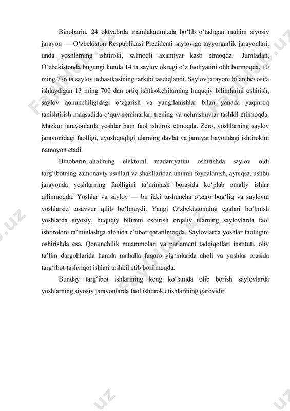 b o‘quvchisi ertangi faol saylovchidir. bunda yoshlarni yosh kategoriyalari bo‘yicha saralab, segment-guruhlar bo‘yicha ishlash yaxshi natija beradi, degan umiddamiz. ijtimoiy tarmoqlar hamda ommaviy axborot vositalari orqali yoshlarning saylov qonunchiligi bo‘yicha bilimini oshirish ham doim dolzarb masaladir. shuningdek, ularga joylarda o‘tkaziladi﻿gan tadbirlar orqali saylov qonunchiligining o‘ziga xos xususiyatlari va mazmun-mohiyatini tushuntirish, yigit-qizlarni faol fuqarolik pozitsiyasida tarbiyalash g‘oyat muhim ahamiyatga ega. bunday tadbirlar yoshlarimizning siyosiy ongini hamda bilimini yanada oshirishga ko‘mak beradi. binobarin, 24 oktyabrda mamlakatimizda bo‘lib o‘tadigan muhim siyosiy jarayon — o‘zbekiston respublikasi prezidenti sayloviga tayyorgarlik jarayonlari, unda yoshlarning ishtiroki, salmoqli axamiyat kasb etmoqda. jumladan, o‘zbekistonda bugungi kunda 14 ta saylov okrugi o‘z faoliyatini olib bormoqda, 10 ming 776 ta saylov uchastkasining tarkibi tasdiqlandi. saylov jarayoni bilan bevosita ishlaydigan 13 ming 700 dan ortiq ishtirokchilarning huquqiy bilimlarini oshirish, saylov qonunchiligidagi o‘zgarish va yangilanishlar bilan yanada yaqinroq tanishtirish maqsadida o‘quv-seminarlar, trening va uchrashuvlar tashkil etilmoqda. mazkur jarayonlarda yoshlar ham faol ishtirok etmoqda. …