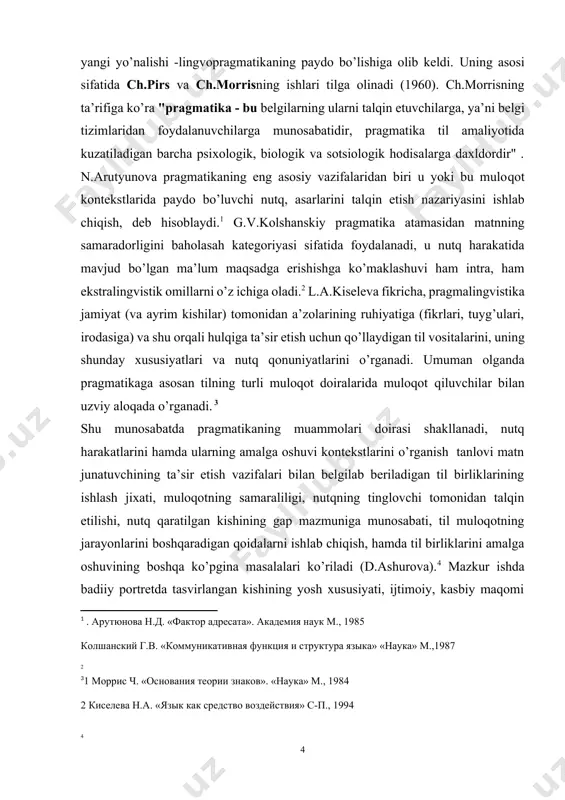 turli muloqot doiralarida muloqot qiluvchilar bilan uzviy aloqada o’rganadi. [footnoteref:3] [1: . арутюнова н.д. «фактор адресата». академия наук м., 1985 колшанский г.в. «коммуникативная функция и структура языка» «наука» м.,1987] [2: ] [3: 1 моррис ч. «основания теории знаков». «наука» м., 1984 2 киселева н.а. «язык как средство воздействия» с-п., 1994 ] shu munosabatda pragmatikaning muammolari doirasi shakllanadi, nutq harakatlarini hamda ularning amalga oshuvi kontekstlarini o’rganish tanlovi matn junatuvchining ta’sir etish vazifalari bilan belgilab beriladigan til birliklarining ishlash jixati, muloqotning samaraliligi, nutqning tinglovchi tomonidan talqin etilishi, nutq qaratilgan kishining gap mazmuniga munosabati, til muloqotning jarayonlarini boshqaradigan qoidalarni ishlab chiqish, hamda til birliklarini amalga oshuvining boshqa ko’pgina masalalari ko’riladi (d.ashurova).[footnoteref:4] mazkur ishda badiiy portretda tasvirlangan kishining yosh xususiyati, ijtimoiy, kasbiy maqomi va milliy tegishligi jixatdan pragmatik xususiyatlari o’rganiladi. muloqotga kirishuvchilarning xususiyatlar, muloqot shart-sharoitlari hamda muloqot vaziyatiga qarab portret ta’riflari yuqoridagi pragmatik omillar bilan bog’lanadigan ma’lum xususiyatlarga ega bo’ladi. quyida biz tomondan uchta …