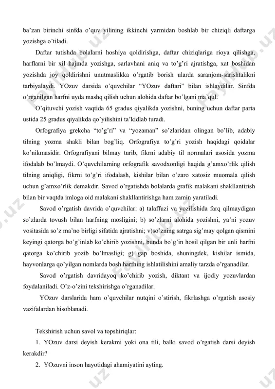 yozuvga o’z munosabatingizni bildiring. 4. yozuvga o’rgatishni tashkiliy va gigienik shartlari nimalar? 5. yozuvga o’rgatishning ta’limiy shartlaridan misollar keltiring va ularni biror harfni yozish darsiga tadbiq eting. 6. yozuv darslarida o’quvchilarga qanday imloviy bilimlar beriladi? 7. yozuv darslarida o’quvchilar nutqini o’stirish qanday amalga oshiriladi? 8. yozuvga o’rgatishda husnixatga rioya qilish mumkinmi? 9. yozuv daftari ustida ishlashni bilasizmi? 10. yozuv darsligining muallifi kim? 11. yozuvga o’rgatishda qanday daftarlardan foydalanish maqsadga muvofiq? tayanch atamalar: so’z shrifti, imloviy bilim, tashkiliy va gigienik shartlar, ta’limiy shartlar, ko’rgazmali harakat, ko’rgazmali obrazlar, yozuv sur’ati, yozuvning ongliligi, tovush va harfning nisbati, grafik masala, harf andozasi, harf unsurlari, bosh harf, kichik harf, yozuv chiziqlari, asosiy yozuv yo’li, yordamchi chiziqlar, ko’chirib yozuv, diktovka bilan yozuv, ijodiy yozuv, o’zini-o’zi tekshirish, chiroyli yozuv, xatosiz yozuv, imlo.