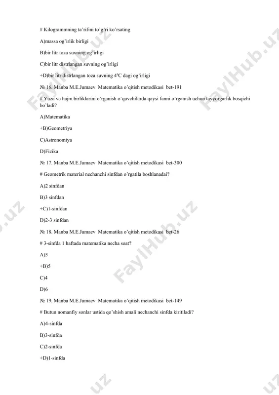 matematika o’qitish metodikasi bet-191 # 1-sinfda qaysi massa birligi o’tiladi? a)mg, gramm b) hajm, kg c)metr +d) kg № 26. manba m.e.jumaev matematika o’qitish metodikasi bet-191 # o’quvchilarning miqdor haqidagi tasavvurlarini shakllantirishda nimalardan foydalaniladi? a)ko’rgazmali qurollardan +b) amaliy ishalardan c) mustaqil ishlardan d)metod va laboratoriya ishlaridan № 27. manba m.e.jumaev matematika o’qitish metodikasi bet-192 # uzunlik o’lchovi jadvallari nechanchi sinfda kiritiladi? a)1-sinfda +b)3-sinfda c)2-sinfda d)4-sinfda № 28. manba m.e.jumaev matematika o’qitish metodikasi bet-196 # massa birligi qanday so’zlar bilan o’quvchilarga tushuntiriladi? a)uzun-qisqa b)katta-kichik c)baland-past +d)yengil-og’ir № 29. manba m.e.jumaev matematika o’qitish metodikasi bet-198 # boshlang’ich sinflarda hajm tushunchasi o’tiladimi? a)o’tilmaydi b) o’tiladi c)sig’im sifatida o’tiladi +d)tayyorgarlik sifatida o’tiladi № 30. manba m.e.jumaev matematika o’qitish metodikasi bet-198 # sig’im o’lchov birliklari qaysi javobda berilgan? +a) l, m3 b)sm,m c)/, kg, km d)mm2 , sm2 № 31. manba m.e.jumaev matematika o’qitish metodikasi bet-199 # kg , gramm ,tonna qaysi o’lchov birligiga kiradi? …