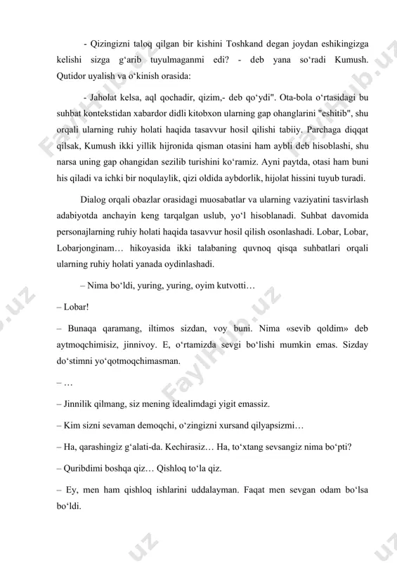 abaning quvnoq qisqa suhbatlari orqali ularning ruhiy holati yanada oydinlashadi. – nima bo‘ldi, yuring, yuring, oyim kutvotti… – lobar! – bunaqa qaramang, iltimos sizdan, voy buni. nima «sevib qoldim» deb aytmoqchimisiz, jinnivoy. e, o‘rtamizda sevgi bo‘lishi mumkin emas. sizday do‘stimni yo‘qotmoqchimasman. – … – jinnilik qilmang, siz mening idealimdagi yigit emassiz. – kim sizni sevaman demoqchi, o‘zingizni xursand qilyapsizmi… – ha, qarashingiz g‘alati-da. kechirasiz… ha, to‘xtang sevsangiz nima bo‘pti? – quribdimi boshqa qiz… qishloq to‘la qiz. – ey, men ham qishloq ishlarini uddalayman. faqat men sevgan odam bo‘lsa bo‘ldi. – yaxshi… pеrsonajlar nutqini individuallashtirish zarurati badiiy asar tilidagi diffеrеnsatsiyalanganlikni yanada orttiradi. chunki asardagi har bir pеrsonajning nutqi uning xaraktеr xususiyatlariga, dunyoqarashi, muhiti, ma'naviy qiyofasi, madaniy-ma'rifiy darajasi kabi jihatlarga muvofiq bo‘lishi lozim. sababki, epik va dramatic asarlarda qahramon xaraktеrini yaratishning asosiy vositalaridan biri pеrsonaj nutqi sanaladi. javlon jovliyev personajlar nutqi ustida alohida ish yuritadi desak xato qilmaymiz sababi har bir personajning …