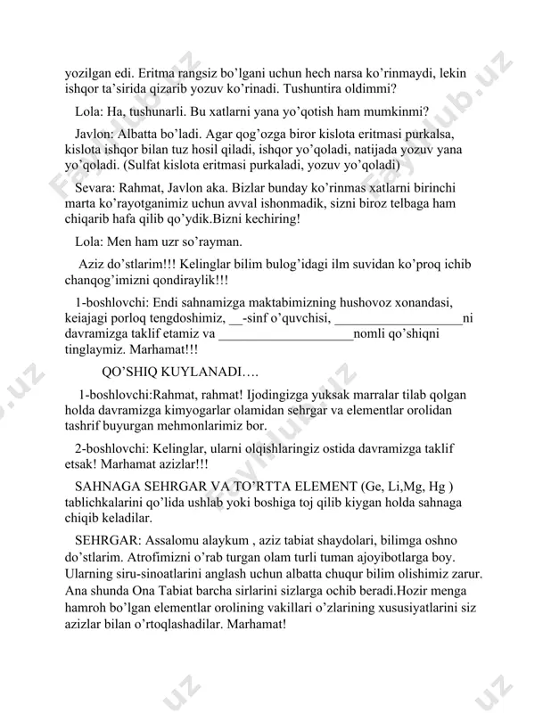 m!!! kelinglar bilim bulog’idagi ilm suvidan ko’proq ichib chanqog’imizni qondiraylik!!! 1-boshlovchi: endi sahnamizga maktabimizning hushovoz xonandasi, keiajagi porloq tengdoshimiz, __-sinf o’quvchisi, ___________________ni davramizga taklif etamiz va ____________________nomli qo’shiqni tinglaymiz. marhamat!!! qo’shiq kuylanadi…. 1-boshlovchi:rahmat, rahmat! ijodingizga yuksak marralar tilab qolgan holda davramizga kimyogarlar olamidan sehrgar va elementlar orolidan tashrif buyurgan mehmonlarimiz bor. 2-boshlovchi: kelinglar, ularni olqishlaringiz ostida davramizga taklif etsak! marhamat azizlar!!! sahnaga sehrgar va to’rtta element (ge, li,mg, hg ) tablichkalarini qo’lida ushlab yoki boshiga toj qilib kiygan holda sahnaga chiqib keladilar. sehrgar: assalomu alaykum , aziz tabiat shaydolari, bilimga oshno do’stlarim. atrofimizni o’rab turgan olam turli tuman ajoyibotlarga boy. ularning siru-sinoatlarini anglash uchun albatta chuqur bilim olishimiz zarur. ana shunda ona tabiat barcha sirlarini sizlarga ochib beradi.hozir menga hamroh bo’lgan elementlar orolining vakillari o’zlarining xususiyatlarini siz azizlar bilan o’rtoqlashadilar. marhamat! germaniy (ge) tug’ilgan joyim mening germon ajoyibman, xossalarim bir xirmon. mendeleyev bashorat qilgani zamon, xizmat qilay yurt bo’lsin omon! …
