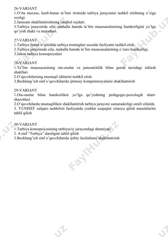 oiy kompetensiyalarni shakllantirish 29-variant 1.ota-onalar bilan hamkorlikni yo’lga qo’yishning pedagogic-psixologik shart-sharoitlari. 2.o’quvchilarda mustaqillikni shakllantirish tarbiya jarayoni samaradorligi omili sifatida. 3. yunisef xalqaro tashkiloti faoliyatida yoshlar xuquqini ximoya qilish masalalarini tahlil qilish . 30-variant 1.tarbiya konsepsiyasining tarbiyaviy jarayondagi ahamiyati 2. 4-sinf “tarbiya” darsligini tahlil qilish 3.boshlang’ich sinf o’quvchilarida ijobiy fazilatlarni shakllantirish