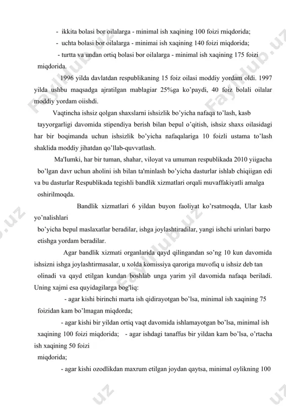 ar, u xolda komissiya qaroriga muvofiq u ishsiz deb tan olinadi va qayd etilgan kundan boshlab unga yarim yil davomida nafaqa beriladi. uning xajmi esa quyidagilarga bog'liq: - agar kishi birinchi marta ish qidirayotgan bo’lsa, minimal ish xaqining 75 foizidan kam bo’lmagan miqdorda; - agar kishi bir yildan ortiq vaqt davomida ishlamayotgan bo’lsa, minimal ish xaqining 100 foizi miqdorida; - agar ishdagi tanaffus bir yildan kam bo’lsa, o’rtacha ish xaqining 50 foizi miqdorida; - agar kishi ozodlikdan maxrum etilgan joydan qaytsa, minimal oylikning 100 foizi miqdorida; - harbiy xizmatdan qaytganlar uchun minimal ish xaqining 100 foizi miqdorida; - mutaxassislikga ega bo’lmaganlar uchun rhinimal ish xaqining 75 foizi miqdorida. respublika mehnatga layoqatli aholisini bandlik bilan ta'minlovchi asosiy tadbirlar quyidagilardan iborat: - aholi bandlik xizmatlari organlari tarmoqlarini tashkil etish; - xususiy va kichik korxonaiar barpo etish; - feremer xo’jaliklari tashkil etish; - qishloq tomorqa xo’jaliklarini rlvojlantirish uchun qo’shimcha yerlar ajratish; - xorijiy …