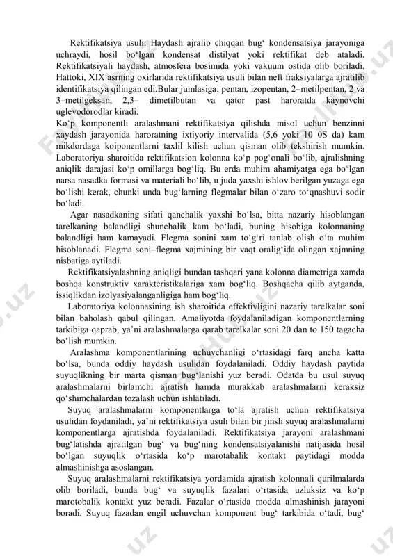 a bo‘lishi kerak, chunki unda bug‘larning flegmalar bilan o‘zaro to‘qnashuvi sodir bo‘ladi. agar nasadkaning sifati qanchalik yaxshi bo‘lsa, bitta nazariy hisoblangan tarelkaning balandligi shunchalik kam bo‘ladi, buning hisobiga kolonnaning balandligi ham kamayadi. flegma sonini xam to‘g‘ri tanlab olish o‘ta muhim hisoblanadi. flegma soni–flegma xajmining bir vaqt oralig‘ida olingan xajmning nisbatiga aytiladi. rektifikatsiyalashning aniqligi bundan tashqari yana kolonna diametriga xamda boshqa konstruktiv xarakteristikalariga xam bog‘liq. boshqacha qilib aytganda, issiqlikdan izolyasiyalanganligiga ham bog‘liq. laboratoriya kolonnasining ish sharoitida effektivligini nazariy tarelkalar soni bilan baholash qabul qilingan. amaliyotda foydalaniladigan komponentlarning tarkibiga qaprab, ya’ni aralashmalarga qarab tarelkalar soni 20 dan to 150 tagacha bo‘lish mumkin. aralashma komponentlarining uchuvchanligi o‘rtasidagi farq ancha katta bo‘lsa, bunda oddiy haydash usulidan foydalaniladi. oddiy haydash paytida suyuqlikning bir marta qisman bug‘lanishi yuz beradi. odatda bu usul suyuq aralashmalarni birlamchi ajratish hamda murakkab aralashmalarni keraksiz qo‘shimchalardan tozalash uchun ishlatiladi. suyuq aralashmalarni komponentlarga to‘la ajratish uchun rektifikatsiya usulidan foydaniladi, ya’ni rektifikatsiya usuli …