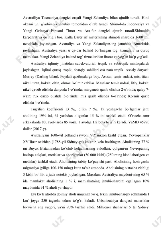 5 % ida mamlakat aholisining 1 % i, mamlakatning janubi-sharqini egallagan 10% maydonida 91 % aholi ya-shaydi. eyr ko`li atrofda doimiy aholi umuman yo`q, lekin janubi-sharqiy sohillarida 1 km2 joyga 250 tagacha odam to`g`ri keladi. urbanizatsiya darajasi materiklar bo`yicha eng yuqori, ya’ni 90% tashkil etadi. millioner shaharlari 5 ta: sidney, melbrun, brisben, pert, adelida. avstraliyaning 64 % aholisi mana shu 5 ta millioner shaharda to`plangan. avstraliya hududidan buyuk britaniya dastlab surgun qilinganlar uchun joy sifatida foydalangan. xix asrning 50-60 yillarida oltin konlarini ochilishi avstraliyaga aho-lini kelishini kuchaytirdi. 1901-yil avstraliyadagi mus-tamlakalar birlashtirilib avstraliya ittifoqini tashkil etdi. 1931-yildan boshlab avstraliya mustaqillik statusini oldi. avstraliya ittifoqi – federativ davlat bo`lib, hozirda u 6 ta shtat va 2 ta hududdan tashkil topgan. buyuk britaniya hamdo`stligi tarkibiga kiradi. asosiy siyosiy partiyalari: 1. avstraliya liberolistik partiyasi (1891-yil). 2. avstraliya milliy-agrar partiyasi (1916-yil). 3. avstraliya sotsialistik partiyasi (1972-yil tashkil topgan). avstraliyani jahonda tutgan o`rni: maydonining 5,2 % …