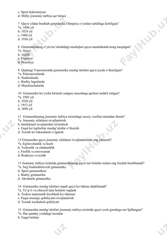 shg‘ulotlar o‘tkazish d. texnik ko‘nikmalarni o‘rgatish 12 gimnastika qaysi jismoniy sifatlarni rivojlantirishda eng samarali? *a. egiluvchanlik va kuch b. tezkorlik va chidamlilik s. faollik va muvozanat d. reaksiya va tezlik 13 jismoniy tarbiya tizimida gimnastikaning qaysi turi bolalar uchun eng foydali hisoblanadi? *a. sog‘lomlashtiruvchi gimnastika b. sport gimnastikasi s. badiiy gimnastika d. akrobatik gimnastika 14 gimnastika mashg‘ulotlari orqali qaysi ko‘nikma shakllanadi? *a. to‘g‘ri va chiroyli tana holatini saqlash b. tezkor matematik hisoblash ko‘nikmasi s. faqat musiqiy qobiliyatni rivojlantirish d. texnik loyihalash qobiliyati 15 gimnastika mashg‘ulotlari jismoniy tarbiya tizimida qaysi yosh guruhiga mo‘ljallangan? *a. har qanday yoshdagi insonlar b. faqat bolalar s. faqat katta yoshdagilar d. faqat sportchilar 16 jismoniy tarbiya mashg‘ulotlarida gimnastika mashqlari qachon o‘tkaziladi? *a. darsning tayyorlov va yakunlov qismida b. faqat asosiy qismida s. faqat nazariy mashg‘ulotlarda d. mustaqil ravishda uyda 17 gimnastika mashqlari sog‘lomlashtirish maqsadida qaysi sohaga ko‘proq ta'sir qiladi? *a. skelet-mushak tizimiga b. ichki organlarga s. …