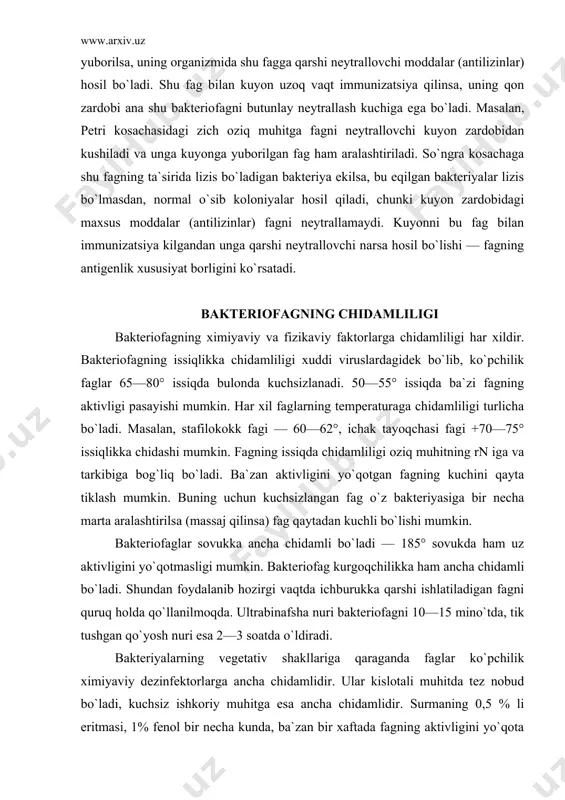 kka ham ancha chidamli bo`ladi. shundan foydalanib hozirgi vaqtda ichburukka qarshi ishlatiladigan fagni quruq holda qo`llanilmoqda. ultrabinafsha nuri bakteriofagni 10—15 mino`tda, tik tushgan qo`yosh nuri esa 2—3 soatda o`ldiradi. bakteriyalarning vegetativ shakllariga qaraganda faglar ko`pchilik ximiyaviy dezinfektorlarga ancha chidamlidir. ular kislotali muhitda tez nobud bo`ladi, kuchsiz ishkoriy muhitga esa ancha chidamlidir. surmaning 0,5 % li eritmasi, 1% fenol bir necha kunda, ba`zan bir xaftada fagning aktivligini yo`qota oladi. spirt, efir va xloro​form fagning kuchini juda kam o`zgartiradi. 1% li for​malin ta`sirida fag bir necha minut ichida aktivligini yo`qotadi. tripsin fagni 24 soat ichida parchalaydi. fag oshqozondagi xlorid kislota ta`siriga chidamsizdir. yuqori darajada qontsentratsiyalangan glitserin ham fagni o`ldiradi. bakteriofagning yana bir xususiyati shuki, u bakteriyaga spetsifik ta`sir etish bilan birga, boshqa mikrobni ham lizis qilishga moslana oladi. uning bu xususiyati adaptatsiya deyiladi. bakteriofagning tarqalishi va uni ajratib olish usullari bakteriofag tabiatda keng tarqalgan bo`lib, bakteriyalar bor joyda uchraydi. bakteriofag chiqindi suvda, …