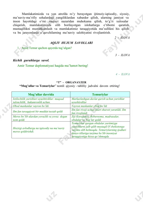 h va mamlakatimiz taraqqiyotida ma’sullikni his qilish va bu jarayonlarda o’quvchilarning ma’naviy salohiyatini rivojlantirish. 2 - ilova aqliy hujum savollari 1. amir temur qachon qayerda tug’ulgan? 3 - ilova kichik guruhlarga savol. amir temur deplomatiyasi haqida ma’lumot bering! 4 - ilova “t” – organayzer “mug’ullar va temuriylar” nomli qiyosiy - tahliliy jadvalni davom ettiring! mug’ullar davrida temuriylar istilochilik yurishlari uyushtirdilar: maqsad talonchilik, hukumronlik uchun. markazlashgan davlat qurish uchun yurishlar uyushtirdilar obod maskanlar vayron bo’ldi. vayron maskanlar obod bo’ldi ilm fan taraqqiyoti bir muddat tuxtab qoldi ilm fan rivoji uchun shart sharoit yaratildi. ilm fan rivojlandi meros bo’lib ulardan yovuzlik va yovuz degan nom qoldi ziji kuragoniy, boburnoma, madrasalar, obidalar va bog’lar qoldi hozirgi avlodlarga na iqtisodiy na ma’naviy meros qoldirishdi. temuriylar qurgan obidalar yurtimizga sayyohlarni jalb qilib mustaqil o’zbekistonga valyuta olib kelmoqda. temuriylarning ijodlari dunyo tillariga tarjima bo’lib insoniyat taraqqiyotiga hissa qo’shmoqda 1-ilova mavzu: amir temur jismoniy va ma’naviy go’zalligi …