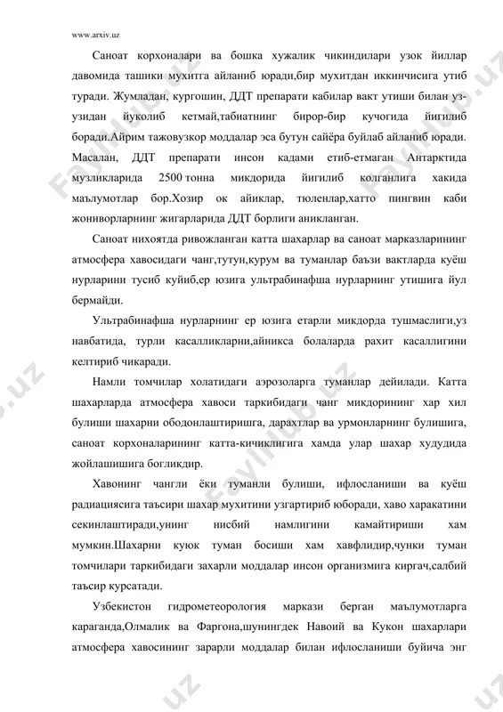 рли моддалар инсон организмига киргач,салбий таъсир курсатади. узбекистон гидрометеорология маркази берган маълумотларга караганда,олмалик ва фаргона,шунингдек навоий ва кукон шахарлари атмосфера хавосининг зарарли моддалар билан ифлосланиши буйича энг ифлос хаволи шахарлар гурухига киради.узбекистонда доимий (стационар) манбалардан атмосфера хавосига ташланадиган чикиндилар 1,3 млн тоннага етди.жумладан, сульфат ангидриди 538,8 минг,углеводород 427 минг,азот оксиди 94,1 минг тонна ва каттик заррачалар 317,4 минг тоннани ташкил этди.ана шу зарарли моддалар асоратидан узбекистон шахарларида касалликлар 1,5 баробар купайиб ,бронхиал астма 20 фоиз ортди.болалар организмининг юкумли касалликларига карши курашиш кучи 25— фоиз пасайиб кетганлиги кузатилди. а дабиётлар: 1.отабоев “инсон ва биосфера”тошкент,укитувчи 1995 й. 2.радинов а.и. и другие,”техника защиты окружающей среди”учебник для вузов.м. 1989 й. 3.белов с.в. “охрана окружающей среди” м.:высшая школа,1991 й. 4.чистякова с.б. “охрана окружающей среди”,м.стройиздат,1988 й. 5.абдуллаев х.а. “биохимия ва тупрок мухофазаси асослари”,т.1989 й. 6. www.ziyonet.uz