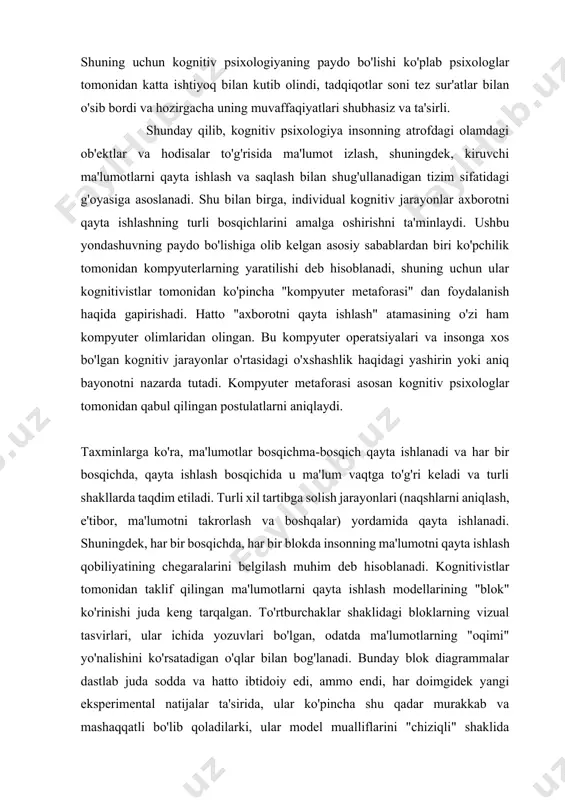 rli shakllarda taqdim etiladi. turli xil tartibga solish jarayonlari (naqshlarni aniqlash, e'tibor, ma'lumotni takrorlash va boshqalar) yordamida qayta ishlanadi. shuningdek, har bir bosqichda, har bir blokda insonning ma'lumotni qayta ishlash qobiliyatining chegaralarini belgilash muhim deb hisoblanadi. kognitivistlar tomonidan taklif qilingan ma'lumotlarni qayta ishlash modellarining "blok" ko'rinishi juda keng tarqalgan. to'rtburchaklar shaklidagi bloklarning vizual tasvirlari, ular ichida yozuvlari bo'lgan, odatda ma'lumotlarning "oqimi" yo'nalishini ko'rsatadigan o'qlar bilan bog'lanadi. bunday blok diagrammalar dastlab juda sodda va hatto ibtidoiy edi, ammo endi, har doimgidek yangi eksperimental natijalar ta'sirida, ular ko'pincha shu qadar murakkab va mashaqqatli bo'lib qoladilarki, ular model mualliflarini "chiziqli" shaklida ma'lumotlarni qayta ishlash g'oyasidan voz kechishga majbur qiladilar. bir-biri bilan qattiq bog'langan bloklarning zanjirlari". taklif etilayotgan modellarni takomillashtirish va takomillashtirish kognitiv psixologiyada deyarli uzluksiz davom etadigan jarayondir, chunki tadqiqot natijalari doimo oldingi modellarga "mos kelmaydigan" ko'rinadi. bu, ehtimol, barcha "gipotetik konstruktsiyalar" ning taqdiri. kognitiv jarayonlarni o'rganishga kognitiv yondashuvni tanqid qilish sifatida uning …