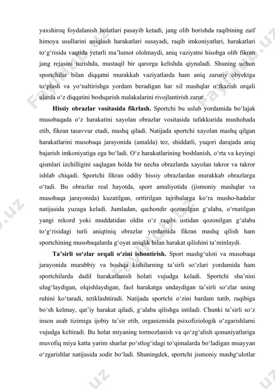 g‘alaba to‘g‘risidagi turli aniqtiniq obrazlar yordamida fikran mashq qilish ham sportchining musobaqalarda g‘oyat aniqlik bilan harakat qilishini ta’minlaydi. ta’sirli so‘zlar orqali o‘zini ishontirish. sport mashg‘uloti va musobaqa jarayonida murabbiy va boshqa kishilarning ta’sirli so‘zlari yordamida ham sportchilarda dadil harakatlanish holati vujudga keladi. sportchi sha’nini ulug‘laydigan, olqishlaydigan, faol harakatga undaydigan ta’sirli so‘zlar uning ruhini ko‘taradi, tetiklashtiradi. natijada sportchi o‘zini bardam tutib, raqibiga bo‘sh kelmay, qat’iy harakat qiladi, g‘alaba qilishga intiladi. chunki ta’sirli so‘z inson asab tizimiga ijobiy ta’sir etib, organizmida psixofiziologik o‘zgarishlarni vujudga keltiradi. bu holat miyaning tormozlanish va qo‘zg‘alish qonuniyatlariga muvofiq miya katta yarim sharlar po‘stlog‘idagi to‘qimalarda bo‘ladigan muayyan o‘zgarishlar natijasida sodir bo‘ladi. shuningdek, sportchi jismoniy mashg‘ulotlar va sport musobaqalari jarayonida faol qo‘llaydigan zarur harakatlarni xayolida fikran takrorlaganida ham uning miyasida funksional o‘zgarishlar vujudga keladi. sportchi so‘zlar yordamida o‘zini-o‘zi ishontirish paytida uning organizmida birmuncha o‘zgarishlar paydo bo‘lgani seziladi: o‘zini tetik his qiladi, harakatlarni yengil bajaradi, muskullari bo‘shashadi, unda ishchanlik darajasi …