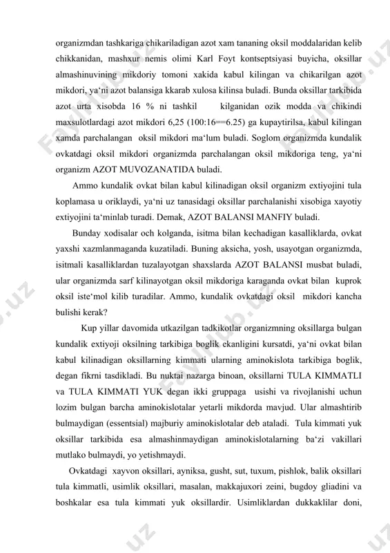 immati yuk degan ikki gruppaga usishi va rivojlanishi uchun lozim bulgan barcha aminokislotalar yetarli mikdorda mavjud. ular almashtirib bulmaydigan (essentsial) majburiy aminokislotalar deb ataladi. tula kimmati yuk oksillar tarkibida esa almashinmaydigan aminokislotalarning ba‘zi vakillari mutlako bulmaydi, yo yetishmaydi. ovkatdagi xayvon oksillari, ayniksa, gusht, sut, tuxum, pishlok, balik oksillari tula kimmatli, usimlik oksillari, masalan, makkajuxori zeini, bugdoy gliadini va boshkalar esa tula kimmati yuk oksillardir. usimliklardan dukkaklilar doni, masalan, nuxat oksilga boy bulib, tarkibidagi glitsinin xayvon oksillariga teng kelmasa xam boshka usimlik oksillaridan afzalrokdir. zamburuglar oksili biologik kimmati jixatidan nuxat oksiliga yakin, ya‘ni usimliklar dunyosidagi boshka barcha oksillardan yukori turadi. shuning bilan birga ayrim oksillar tarkibida ba‘zi aminokislotalar bulmasa xam ular tula kimmatga ega ekanligi aniklandi. masalan, sut oksili kazein tarkibida glitsin yuk,lekin u tula kimmatli. binobarin,glitsin tanada sintezlansa kerak. demak organizmning sintetik kobiliyati chegarali, u ba‘zi aminokislotalarni sintez kila oladi, boshkalarini esa sintez kilish kobiliyatiga ega emas. mana shu organizmda …