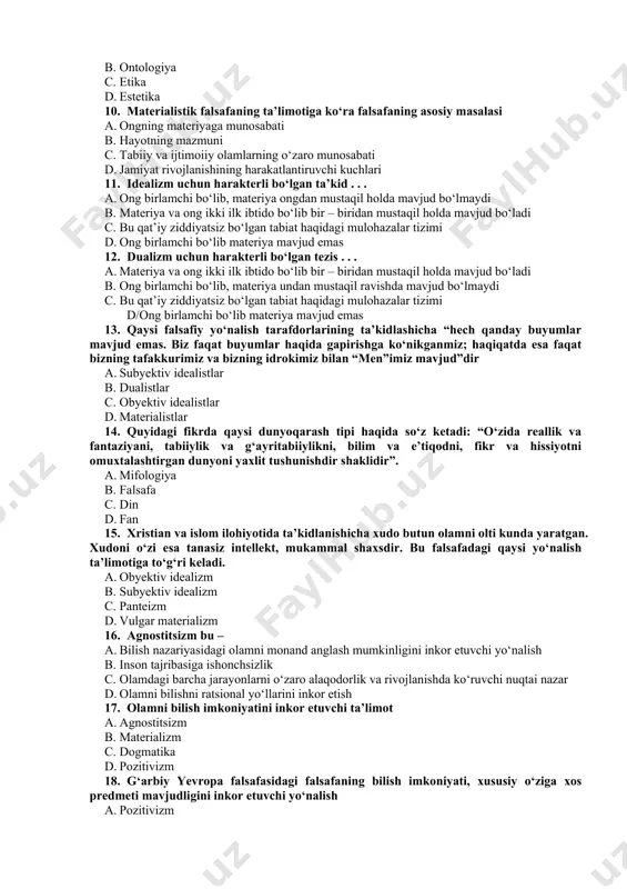 ta’limot 8. aksiologiya bu – a. qadriyatlar haqidagi ta’limot b. rivojlanish haqidagi ta’limot c. adolat nazariyasi d. bir guruh odamlarning boshqalaridan ustunligi haqidagi nazariya 9. falsafaning bilish muammolarini o‘rganuvchi bo‘limi a. gnoseologiya b. ontologiya c. etika d. estetika 10. materialistik falsafaning ta’limotiga ko‘ra falsafaning asosiy masalasi a. ongning materiyaga munosabati b. hayotning mazmuni c. tabiiy va ijtimoiiy olamlarning o‘zaro munosabati d. jamiyat rivojlanishining harakatlantiruvchi kuchlari 11. idealizm uchun harakterli bo‘lgan ta’kid . . . a. ong birlamchi bo‘lib, materiya ongdan mustaqil holda mavjud bo‘lmaydi b. materiya va ong ikki ilk ibtido bo‘lib bir – biridan mustaqil holda mavjud bo‘ladi c. bu qat’iy ziddiyatsiz bo‘lgan tabiat haqidagi mulohazalar tizimi d. ong birlamchi bo‘lib materiya mavjud emas 12. dualizm uchun harakterli bo‘lgan tezis . . . a. materiya va ong ikki ilk ibtido bo‘lib bir – biridan mustaqil holda mavjud bo‘ladi b. ong birlamchi bo‘lib, materiya undan mustaqil ravishda mavjud bo‘lmaydi c. …