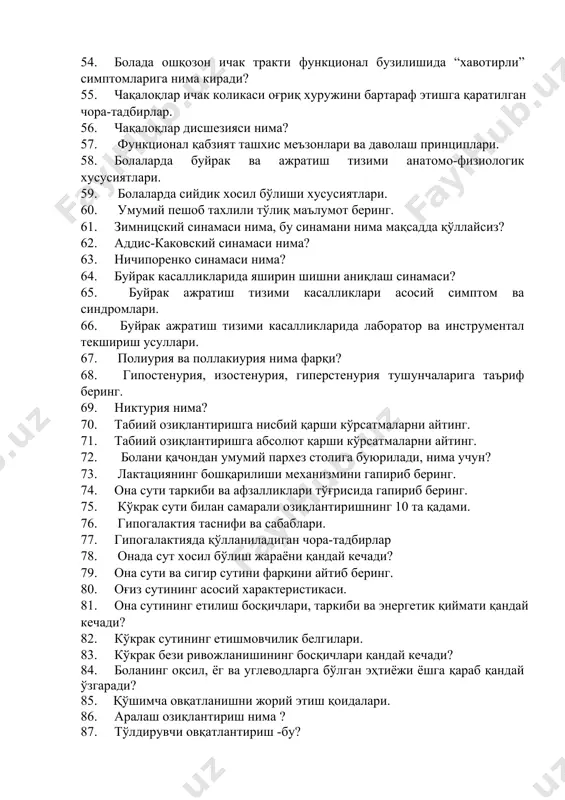 5. чақалоқлар ичак коликаси оғриқ хуружини бартараф этишга қаратилган чора-тадбирлар. 56. чақалоқлар дисшезияси нима? 57. функционал қабзият ташхис меъзонлари ва даволаш принциплари. 58. болаларда буйрак ва ажратиш тизими анатомо-физиологик хусусиятлари. 59. болаларда сийдик хосил бўлиши хусусиятлари. 60. умумий пешоб тахлили тўлиқ маълумот беринг. 61. зимницский синамаси нима, бу синамани нима мақсадда қўллайсиз? 62. аддис-каковский синамаси нима? 63. ничипоренко синамаси нима? 64. буйрак касалликларида яширин шишни аниқлаш синамаси? 65. буйрак ажратиш тизими касалликлари асосий симптом ва синдромлари. 66. буйрак ажратиш тизими касалликларида лаборатор ва инструментал текшириш усуллари. 67. полиурия ва поллакиурия нима фарқи? 68. гипостенурия, изостенурия, гиперстенурия тушунчаларига таъриф беринг. 69. никтурия нима? 70. табиий озиқлантиришга нисбий қарши кўрсатмаларни айтинг. 71. табиий озиқлантиришга абсолют қарши кўрсатмаларни айтинг. 72. болани қачондан умумий пархез столига буюрилади, нима учун? 73. лактациянинг бошқарилиши механизмини гапириб беринг. 74. она сути таркиби ва афзалликлари тўғрисида гапириб беринг. 75. кўкрак сути билан самарали озиқлантиришнинг 10 та қадами. 76. …