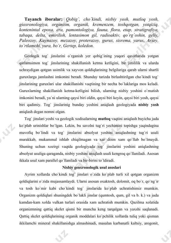 oq bo`r, qo`ng`ir va tosh ko`mir kabi cho`kindi tog` jinslarida ko`plab uchratishimiz mumkin. organizm qoldiqlari shuningdek bo`lakli jinslar (qumtosh, qum, gil va b. k.) va juda kamdan-kam xolda vulkan turlari orasida xam uchratish mumkin. qazilma xolatida organizmning qattiq skelet qismi bir muncha keng tarqalgan va yaxshi saqlanadi. qattiq skelet qoldiqlarining organik moddalari ko`pchilik xollarda tuliq yoki qisman ikkilamchi mineral shakillanishga almashinadi, masalan karbanatli kaltsiy, arogonit, kremnezyom, oltingugurtli temir va b. k. bunday almashinishda organik tolalar toshlanishi yuz beradi va ularning tuzulishi juda yaxshi saqlanadi. tog` jinslarida qurigan organizm qoldiqlarining saqlanishi toshqotganlik deb nomlanadi. organizm qoldiqlarining ko`pchilik qismi dengiz yotqiziqlarida uchraydi, qaysiki xayvonlarning saqlanishi uchun juda qulay sharoitga ega. quriqlikda xayvon va o`simlik qoldiqlari saqlanishi uchun qulay sharoit talab qiladi. kontinental yotqiziqlar toshqotganlikni deyarli o`zida mujassamlashtirmaydi. toshqotgan qoldiqlarga qarab cho`kindi va u bilan bog`liq bo`lgan magmatik va metamorfik tog` jinslarining nisbiy yoshi tiklanadi. shuningdek toshqotgan jinslar yotqiziqlar va ularni o`rab turgan …