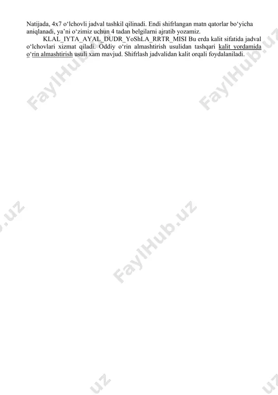 dasturi k=4x7; b=4; ushbu axborot ustun bo‘yicha ketma-ket jadvalga kiritiladi: k l а l i y t а а yo а l d y d r е sh l а r r т r m i s i natijada, 4x7 o‘lchovli jadval tashkil qilinadi. endi shifrlangan matn qatorlar bo‘yicha aniqlanadi, ya’ni o‘zimiz uchun 4 tadan belgilarni ajratib yozamiz. klal_iyta_ayal_dudr_yoshla_rrtr_misi bu erda kalit sifatida jadval o‘lchovlari xizmat qiladi. oddiy o‘rin almashtirish usulidan tashqari kalit yordamida o‘rin almashtirish usuli xam mavjud. shifrlash jadvalidan kalit orqali foydalaniladi.
