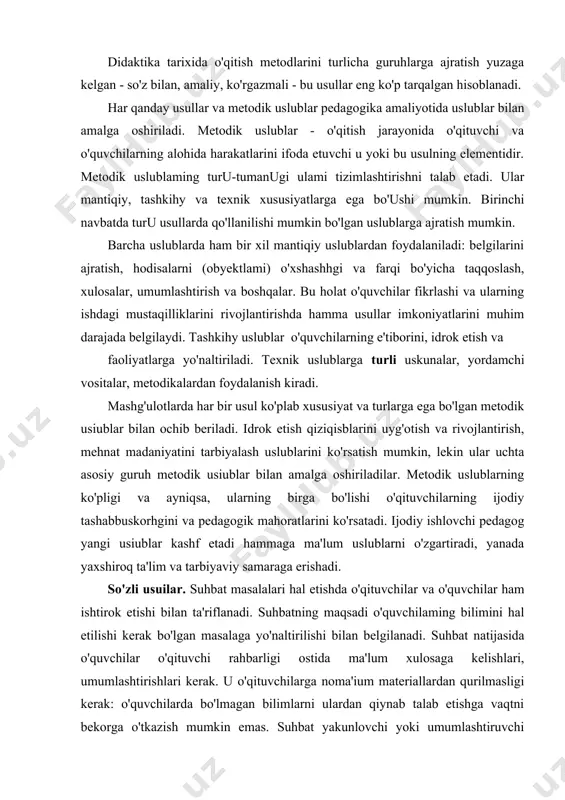 tashkil etish usuli», deb tushunadi. didaktika tarixida o'qitish metodlarini turlicha guruhlarga ajratish yuzaga kelgan - so'z bilan, amaliy, ko'rgazmali - bu usullar eng ko'p tarqalgan hisoblanadi. har qanday usullar va metodik uslublar pedagogika amaliyotida uslublar bilan amalga oshiriladi. metodik uslublar - o'qitish jarayonida o'qituvchi va o'quvchilarning alohida harakatlarini ifoda etuvchi u yoki bu usulning elementidir. metodik uslublaming turu-tumanugi ulami tizimlashtirishni talab etadi. ular mantiqiy, tashkihy va texnik xususiyatlarga ega bo'ushi mumkin. birinchi navbatda turu usullarda qo'llanilishi mumkin bo'lgan uslublarga ajratish mumkin. barcha uslublarda ham bir xil mantiqiy uslublardan foydalaniladi: belgilarini ajratish, hodisalarni (obyektlami) o'xshashhgi va farqi bo'yicha taqqoslash, xulosalar, umumlashtirish va boshqalar. bu holat o'quvchilar fikrlashi va ularning ishdagi mustaqilliklarini rivojlantirishda hamma usullar imkoniyatlarini muhim darajada belgilaydi. tashkihy uslublar o'quvchilarning e'tiborini, idrok etish va faoliyatlarga yo'naltiriladi. texnik uslublarga turli uskunalar, yordamchi vositalar, metodikalardan foydalanish kiradi. mashg'ulotlarda har bir usul ko'plab xususiyat va turlarga ega bo'lgan metodik usiublar bilan ochib beriladi. …