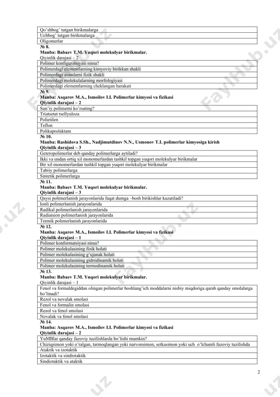 osil bo‘ladi? monomerlar yoki elementar zvenolarni kimyoviy sintezi orqali elementar zvenolarni fizikaviy birikishi orqali monomerlarni fizik-kimyoviy birikishi orqali elementar zvenolarni mexanik birikishi orqali № 6. manba: rashidova s.sh., nadjimutdinov n.n., usmonov t.i. polimerlar kimyosiga kirish qiyinlik darajasi – 2 polimerlanish darajasi 5000 dan yuqori bo’lgan birikmalar qanday nomlanadi? polimerlar monomerlar polipeptidlar olegomerlar № 7. manba: babaev t.m. yuqori molekulyar birikmalar. qiyinlik darajasi – 2 sopolimerlar deb nimaga aytiladi? ikki va undan ortiq tur monomerlardan tashkil topgan yuqori molekulyar birikmalar qo’shbog’ tutgan birikmalarga uchbog’ tutgan birikmalarga oligomerlar № 8. manba: babaev t.m. yuqori molekulyar birikmalar. qiyinlik darajasi – 2 polimer konfiguratsiyasi nima? polimerdagi elementlarning kimyoviy birikkan shakli polimerdagi atomlarni fizik shakli polimerdagi molekulalarning morfologiyasi polimerdagi elementlarning cheklangan harakati № 9. manba: asqarov m.a., ismoilov i.i. polimerlar kimyosi va fizikasi qiyinlik darajasi – 2 sun’iy polimеrni ko’rsating? triatsеtat tsеllyuloza polietilеn tеflon polikaprolaktam № 10. manba: rashidova s.sh., nadjimutdinov n.n., usmonov t.i. polimerlar …