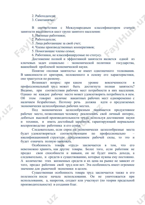 ятые в экономике оплачиваемой деятельностью; 2. военнослужащие; 3. учащиеся с отрывом от производства. по поводу вовлечения в трудовую деятельность занятых в экономике: 1. наемные работники; 2. работодатели; 3. самозанятые. в соответствии с международным классификатором статуса занятости выделяются шест групп занятого населения: 1. наемные работники; 2. работодатели; 3. лица работающие за свой счет; 4. члены производственных кооперативов; 5. помогающие члены семьи; 6. работники, не классифицируемые по статусу. достижение полной и эффективной занятости является одной из ключевых задач социально – экономической политики государства, важнейшей проблемой экономической науки. понятие «полная занятость» не имеет однозначного толкования. в зависимости от критерия, положенного в основу его характеристики, оно трактуется по разному. возникает вопрос: при каком уровне вовлеченности в профессиональный труд может быть достигнута полная занятость? видимо, при соответствии рабочих мест потребности в них населения. однако не каждое рабочее место может удовлетворить потребность в нем. об этом говорит наличие вакантных рабочих мест одновременно с наличием безработных. поэтому …