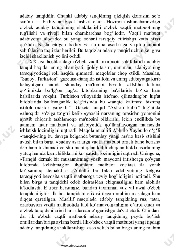 g san'at va fan sintezidan iborat holda shakllana boshlashi xvii asr oxiri va xviii asr boshlariga to‘g‘ri keladi. adabiy tanqid harakatdagi estetik tafakkur tarzida adabiy jarayon mohiyatini tahlil qilish va baholash xususiyatini kasb etgan; ijtimoiy-falsafiy estetik qarash shaklida adabiyot va jamiyat munosabatlari qay darajada in'ikos topganini zamon mafkurasi prizmasidan o‘tkazgan holda umumlashtirish san'ati darajasiga ko‘tarilgan. binobarin, san’at qanchalik ichki xilma-xillikka ega bo‘lsa, tanqid ham o‘sha sohalarga tegishlilik kasb etadi. bunga teatr va kino tanqidini misol qilib ko‘rsatish mumkin. badiiy adabiyot muammolariga daxldor tanqid adabiy tanqiddir. chunki adabiy tanqidning qiziqish doirasini so‘z san’ati — badiiy adabiyot tashkil etadi. hozirgi tushunchamizdagi o‘zbek adabiy tanqidining shakllanishi o‘zbek vaqtli matbuotining tug'ilishi va rivoji bilan chambarchas bog‘liqdir. vaqtli matbuot adabiyotga aloqador bu yangi sohani taraqqiy ettirishga katta hissa qo'shdi. nashr etilgan badiiy va tarjima asarlariga vaqtli matbuot sahifalarida taqrizlar berildi. bu taqrizlar adabiy tanqid uchun keng va izchil shakllanish yo'lini ochdi. xx asr boshlaridagi o'zbek …