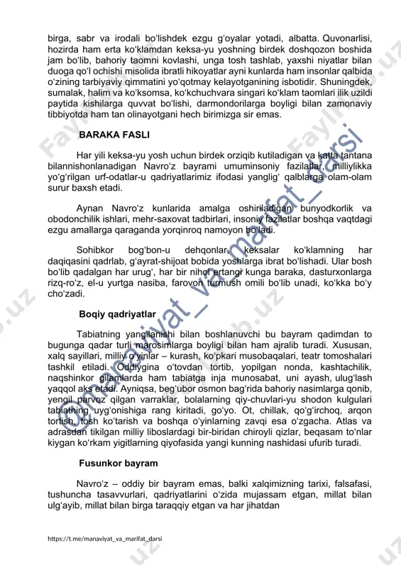 adi, albatta. quvonarlisi, hozirda ham erta ko‘klamdan keksa-yu yoshning birdek doshqozon boshida jam bo‘lib, bahoriy taomni kovlashi, unga tosh tashlab, yaxshi niyatlar bilan duoga qo‘l ochishi misolida ibratli hikoyatlar ayni kunlarda ham insonlar qalbida o‘zining tarbiyaviy qimmatini yo‘qotmay kelayotganining isbotidir. shuningdek, sumalak, halim va ko‘ksomsa, ko‘kchuchvara singari ko‘klam taomlari ilik uzildi paytida kishilarga quvvat bo‘lishi, darmondorilarga boyligi bilan zamonaviy tibbiyotda ham tan olinayotgani hech birimizga sir emas. baraka fasli har yili keksa-yu yosh uchun birdek orziqib kutiladigan va katta tantana bilannishonlanadigan navro‘z bayrami umuminsoniy fazilatlar, milliylikka yo‘g‘rilgan urf-odatlar-u qadriyatlarimiz ifodasi yanglig‘ qalblarga olam-olam surur baxsh etadi. aynan navro‘z kunlarida amalga oshiriladigan bunyodkorlik va obodonchilik ishlari, mehr-saxovat tadbirlari, insoniy fazilatlar boshqa vaqtdagi ezgu amallarga qaraganda yorqinroq namoyon bo‘ladi. sohibkor bog‘bon-u dehqonlar, keksalar ko‘klamning har daqiqasini qadrlab, g‘ayrat-shijoat bobida yoshlarga ibrat bo‘lishadi. ular bosh bo‘lib qadalgan har urug‘, har bir nihol ertangi kunga baraka, dasturxonlarga rizq-ro‘z, el-u yurtga nasiba, farovon turmush omili …