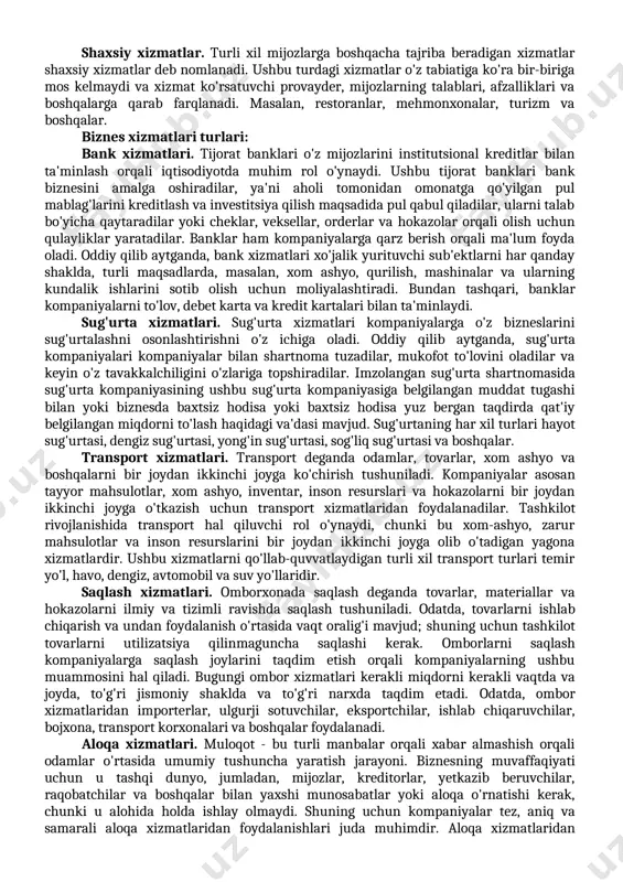kam ta'minlangan bolalar va odamlarni ta'lim va sog'liqni saqlash muassasalari bilan ta'minlash yoki qashshoq hududlarda gigiyenik sharoitlarni ta'minlashni o'z ichiga oladi. ijtimoiy xizmat ko'rsatuvchi provayderlar odatda o'z xarajatlarini qoplash uchun ba'zi fikrlar bilan birga xizmatlarni ixtiyoriy ravishda taqdim etadilar. shu sababli, ushbu xizmat ko'rsatuvchi provayderlar foyda olish maqsadiga ega emaslar. masalan, ta'lim muassasalari yoki nodavlat tashkilotlar tomonidan kam ta'minlangan bolalarga taqdim etiladigan xizmatlar. shaxsiy xizmatlar. turli xil mijozlarga boshqacha tajriba beradigan xizmatlar shaxsiy xizmatlar deb nomlanadi. ushbu turdagi xizmatlar o'z tabiatiga ko'ra bir-biriga mos kelmaydi va xizmat ko'rsatuvchi provayder, mijozlarning talablari, afzalliklari va boshqalarga qarab farqlanadi. masalan, restoranlar, mehmonxonalar, turizm va boshqalar. biznes xizmatlari turlari: bank xizmatlari. tijorat banklari o'z mijozlarini institutsional kreditlar bilan ta'minlash orqali iqtisodiyotda muhim rol o'ynaydi. ushbu tijorat banklari bank biznesini amalga oshiradilar, ya'ni aholi tomonidan omonatga qo'yilgan pul mablag'larini kreditlash va investitsiya qilish maqsadida pul qabul qiladilar, ularni talab bo'yicha qaytaradilar yoki cheklar, veksellar, orderlar …
