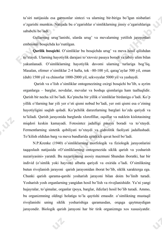 iydi va oxirida o’ladi. o’simlikning butun rivojlanish jarayoni qarish jarayonidan iborat bo’lib, siklik xarakterga ega. chunki qarish qarama-qarshi yosharish jarayoni bilan doim bo’linib turadi. yosharish yosh organlarning yangidan hosil bo’lish va rivojlanishidir. ya’ni yangi hujayralar, to’qimalar, organlar (poya, barglar, ildizlar) hosil bo’lib turadi. ammo, bu organizmning oldingi holatiga to’la qaytishi emasdir. o’simlikning mustaqil rivojlanishi uning siklik yosharishiga qaramasdan, orqaga qaytmaydigan jarayondir. biologik qarish jarayoni har bir tirik organizmga xos xususiyatdir. hujayra har bir bo’linish vaqtida qisman yosharadi, lekin ularda ham yoshiga doir uzluksiz o’zgarishlar bo’lib turadi va natijada qarishning dastlabki siklik xarakteri namoyon bo’ladi. qarish jadalligiga juda ko’p omillar ta’sir etadi. tinchlik holatidagi va faol bo’linish holatidagi hujayralarda qarish jadalligi bir xil bo’lmaydi. tinchlik holatidagi meristema hujayralari (tinchlikdagi kurtaklarning o’sish nuqtasi, urug’ murtagi va boshqalar) juda ham sekin qariydi. faol bo’linish holatidagi hujayralarning qarish jarayoni jadal xarakterga ega. shuning uchun daraxtlarning ayrim shoxlari qirqib olinganda, tinchlikdagi kurtaklaridan o’sib chiqqan yangi …