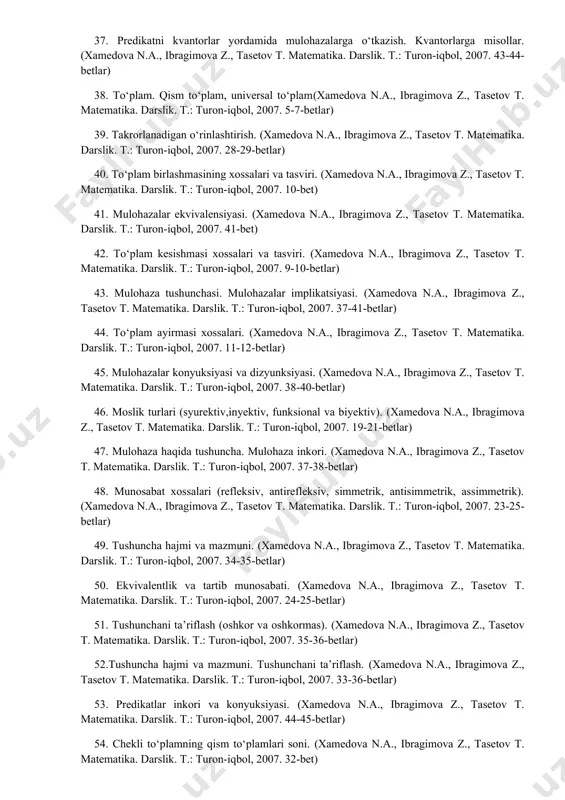 ., ibragimova z., tasetov t. matеmatika. darslik. t.: turon-iqbol, 2007. 5-7-betlar) 39. takrorlanadigan o‘rinlashtirish. (xamedova n.a., ibragimova z., tasetov t. matеmatika. darslik. t.: turon-iqbol, 2007. 28-29-betlar) 40. to‘plam birlashmasining xossalari va tasviri. (xamedova n.a., ibragimova z., tasetov t. matеmatika. darslik. t.: turon-iqbol, 2007. 10-bet) 41. mulohazalar ekvivalensiyasi. (xamedova n.a., ibragimova z., tasetov t. matеmatika. darslik. t.: turon-iqbol, 2007. 41-bet) 42. to‘plam kesishmasi xossalari va tasviri. (xamedova n.a., ibragimova z., tasetov t. matеmatika. darslik. t.: turon-iqbol, 2007. 9-10-betlar) 43. mulohaza tushunchasi. mulohazalar implikatsiyasi. (xamedova n.a., ibragimova z., tasetov t. matеmatika. darslik. t.: turon-iqbol, 2007. 37-41-betlar) 44. to‘plam ayirmasi xossalari. (xamedova n.a., ibragimova z., tasetov t. matеmatika. darslik. t.: turon-iqbol, 2007. 11-12-betlar) 45. mulohazalar konyuksiyasi va dizyunksiyasi. (xamedova n.a., ibragimova z., tasetov t. matеmatika. darslik. t.: turon-iqbol, 2007. 38-40-betlar) 46. moslik turlari (syurektiv,inyektiv, funksional va biyektiv). (xamedova n.a., ibragimova z., tasetov t. matеmatika. darslik. t.: turon-iqbol, 2007. 19-21-betlar) 47. mulohaza haqida tushuncha. …