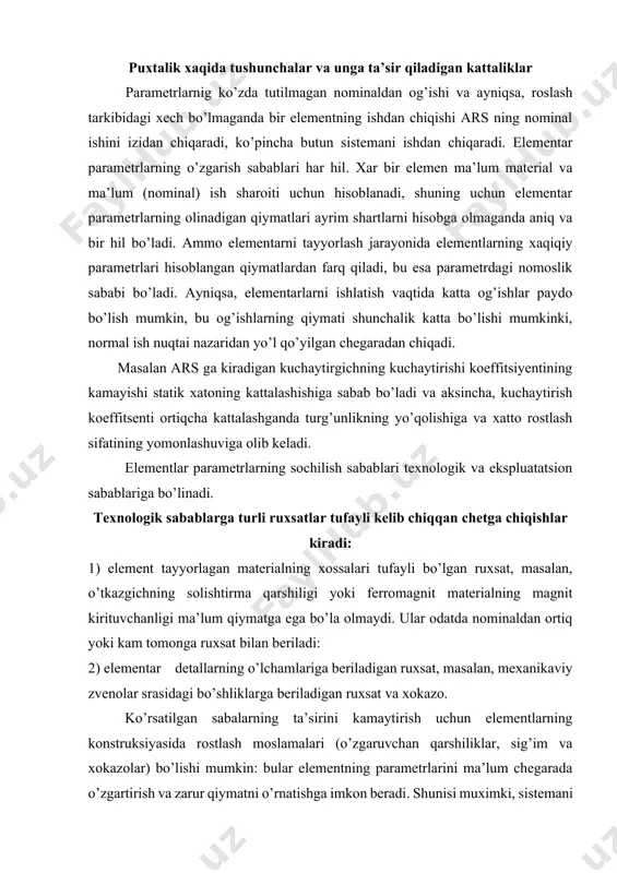 beriladigan ruxsat va xokazo. ko’rsatilgan sabalarning ta’sirini kamaytirish uchun elementlarning konstruksiyasida rostlash moslamalari (o’zgaruvchan qarshiliklar, sig’im va xokazolar) bo’lishi mumkin: bular elementning parametrlarini ma’lum chegarada o’zgartirish va zarur qiymatni o’rnatishga imkon beradi. shunisi muximki, sistemani bunday rostlash parametrlarga bo’lgan ruxsatlarni faqat ma’lum tashqi sharoitlardagina qisqartira oladi. ekspluatatsion sabablarga: tashqi muxitning ta’siri, energiya manbai xolatinig ta’siri, xizmat ko’rsatish sifati, eskirish va yoyilish kiradi. тashqi muxit, ayniqsa, qishloq xo’jalik ishlab chiqarishida elementlarni va butun sistemani ishlatish vaqtida muxit xarorati, xavoning zichligi, namligi, gaz tarkibi o’zgaradi. bularning xammasi avvalo alohida detallar va butun element parametrlaning (o’tkazgichlar solishtirma qarshiligining ish suyuqligi qovushoqligining va xokazolarning) o’zgarishiga sabab bo’ladi. sistemani ta’minlovchi energiya manbaining holati xam element parametrlariga jiddiy ta’sir etadi. masalan, manba kuchlanishining ko’tarilishi relening yoki magnit ishga tushurgichning ishga tushish vaqtini qisqartiradi, suyuqlik bosimining oshuvi esa gidravlik kuchaytirgich porshening siljish tezligini oshiradi. avtomatik sistemalarning elementlarini to’g’ri ishlatish uchun yuqori malakali xizmat ko’rsatuvchi xodimlar talab etiladi. …