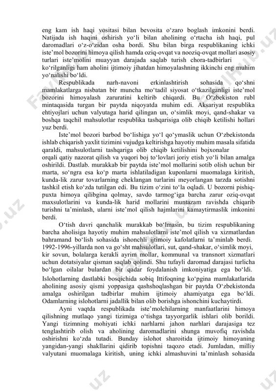bor berar ekan, respublika hukumati islohotlarning birinchi bosqichidagi tajriba asosida inson va oila hayotining barcha sohalarini yaxshilashga qaratilgan chora-tadbirlarning butun bir tizimini shakllantirishga erishdi. aytish mumkinki, mustaqillik yillarida narhlar erkinlashtirilishi va pulning qadrsizlanish darajasi keskin ortib borishi munosabati bilan daromadlarning eng kam va o‘rtacha darajasini muntazam oshirish ijtimoiy qimoyalash chora-tadbirlari tizimidagi eng ustun yo‘nalishlardan biri bo‘lib keldi va hozirgi kunda ham shunday bo‘lib qolmoqda. bu yo‘nalish aholining barcha tabaqalarini istisnosiz qamrab oldi va islohotlarning lastlabki davrida keng miqyosda qo‘llanildi. boshqa mamlakatlardan farq-li o‘laroq, o‘zbekistonda daromadlar nisbatini o‘zgartirish ish haqi, pensiyalar, stipendiyalarning, jamgarma banklaridagi aholi omonatlari stavkalarining eng oz miqdorlarini bir vaqtning o‘zida markazlashtirilgan tarzda qayta ko‘rib chiqish yo‘li bilan amalga oshirildi. 1992-1998-yillar mobaynida ish haqi va pensiyalarning eng kam miqsori bir necha bor oshirildi. shuni aloxida ta’kidlash kerakki, istiqlol yillarida eng kam ish haqi va boshqa to‘lovlar odatda, oldindan ko‘paytirib kelindi, narh- navo o‘zgarishi bilan boglab olib borildi, bu esa …