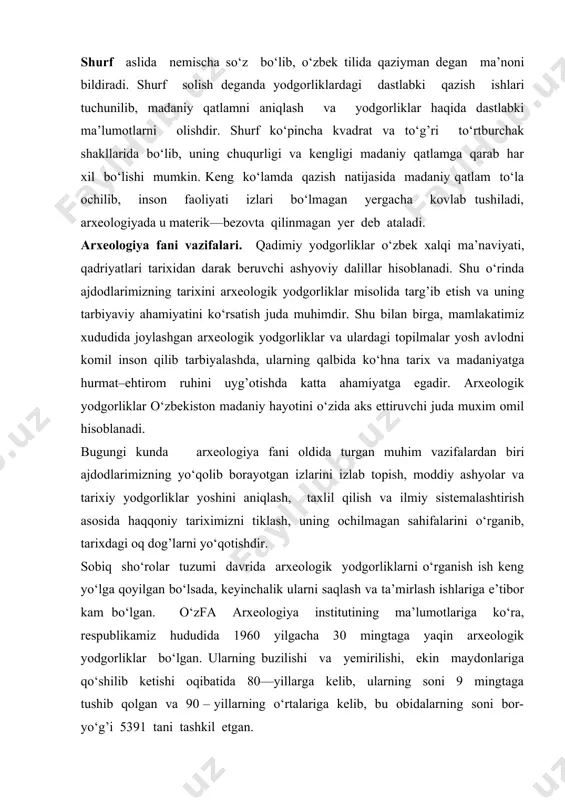 lida nemischa so‘z bo‘lib, o‘zbek tilida qaziyman degan ma’noni bildiradi. shurf solish deganda yodgorliklardagi dastlabki qazish ishlari tuchunilib, madaniy qatlamni aniqlash va yodgorliklar haqida dastlabki ma’lumotlarni olishdir. shurf ko‘pincha kvadrat va to‘g’ri to‘rtburchak shakllarida bo‘lib, uning chuqurligi va kengligi madaniy qatlamga qarab har xil bo‘lishi mumkin. keng ko‘lamda qazish natijasida madaniy qatlam to‘la ochilib, inson faoliyati izlari bo‘lmagan yergacha kovlab tushiladi, arxeologiyada u materik—bezovta qilinmagan yer deb ataladi. arxeologiya fani vazifalari. qadimiy yodgorliklar o‘zbek xalqi ma’naviyati, qadriyatlari tarixidan darak beruvchi ashyoviy dalillar hisoblanadi. shu o‘rinda ajdodlarimizning tarixini arxeologik yodgorliklar misolida targ’ib etish va uning tarbiyaviy ahamiyatini ko‘rsatish juda muhimdir. shu bilan birga, mamlakatimiz xududida joylashgan arxeologik yodgorliklar va ulardagi topilmalar yosh avlodni komil inson qilib tarbiyalashda, ularning qalbida ko‘hna tarix va madaniyatga hurmat–ehtirom ruhini uyg’otishda katta ahamiyatga egadir. arxeologik yodgorliklar o‘zbekiston madaniy hayotini o‘zida aks ettiruvchi juda muxim omil hisoblanadi. bugungi kunda arxeologiya fani oldida turgan muhim vazifalardan biri ajdodlarimizning …
