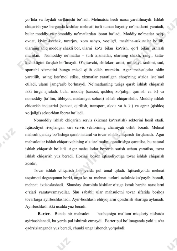 adi. ayirboshlash ikki usulda yuz beradi: barter. bunda bir mahsulot boshqasiga ma’lum miqdoriy nisbatda ayirboshlanadi, bu yerda pul ishtirok etmaydi. barter pul bo’lmaganda yoki u o‘ta qadrsizlanganda yuz beradi, chunki unga ishonch yo‘qoladi; тovar ayirboshlash. bu bir mahsulotni – tovarni boshqasiga pul vositasida ayirboshlashni bildiradi. bunda, ya’ni oldi-sotdi paydo bo‘ladi. bozor iqtisodiyotiga tovar ayirboshlash xos bo‘ladi. bu yerda pul keng ko’lamda amal qiladi, chunki uni tovar ishlab chiqarish taqozo etadi. pul ayirboshlashga xizmat qilish bilan cheklanmaydi. u sarf-xarajatlar va daromadlarning hisob-kitobini yuritishda qo‘llaniladi, qarz olish va qarz berishda ishlatiladi, jamg‘arish vositasi sifatida boylik to’plashga qaratiladi. yaratilgan ne’matlar iste’mol etilishidan oldin taqsimlanadi. тaqsimot – bu mahsulot va xizmatlarning ehtiyojlarni qondirish yo‘lida turli qismlarga ajratilishidir. u yuz berganda yaratilgan ne’matlar ikki qismga ajratiladi: 1. iste’mol fondi – kishilarning tirikchiligini ta’minlovchi qism. 2. jamg’arish fondi – bu ishlab chiqarishni rivojlantirish va jamiyatning boyligini oshirishga yuboriladigan qism. iste’mol yaratilgan mahsulot va xizmatlarning ehtiyojlarni qondirish …