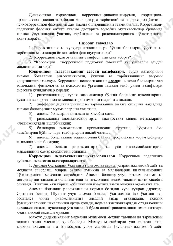 боланинг индивидуаллиги ва шахсини ривожлантириш жараёнини бошқариш моҳияти, қонуниятларини ўрганувчи фан эканлиги қайд этилади. коррекцион педагогиканинг асосий мақсади – белгиланган (нормал) ва (мавжуд камчилик) фаолият ўртасидаги номувофиқликни йўқотиш ёки камайтиришдан иборат. коррекцион-педагогик фаолият яхлит таълим жараёнини қамраб олувчи ҳамда мураккаб психофизиологик ва ижтимоий-педагогик чора-тадбирларнинг амалга оширилишини назарда тутувчи педагогик тизим. диагностика коррекцион, коррекцион-ривожлантирувчи, коррекцион-профилактик фаолиятлар билан бир қаторда тарбиявий ва коррекцион-ўқитиш, психокоррекцион фаолиятни ҳам амалга оширилишини таъминлайди. коррекцион-педагогик фаолият махсус таълим дастурига мувофиқ мутахассислар ёрдамида аномал ўқувчиларни ўқитиш, тарбиялаш ва ривожлантиришга йўналтирилган яхлит жараён. назорат саволлар 1. ривожланиши ва хулқида четланишлари бўлган болаларни ўқитиш ва тарбиялаш масалалари билан қайси фан шуғулланади? 2. коррекцион педагогиканинг вазифаси нимадан иборат? 3. “коррекция”. “коррекцион педагогик фаолият” тушунчалари қандай маънони англатади? коррекцион педагогиканинг асосий вазифалари. турли категорияли аномал болаларни ривожлантириш, ўқитиш ва тарбиялашнинг умумий қонуниятлари мавжуд. коррекцион педагогиканинг асосини аномал болаларни ҳар томонлама, физиологик ва психологик ўрганиш ташкил этиб, унинг вазифалари сирасига қуйидагилар киради: 1) …
