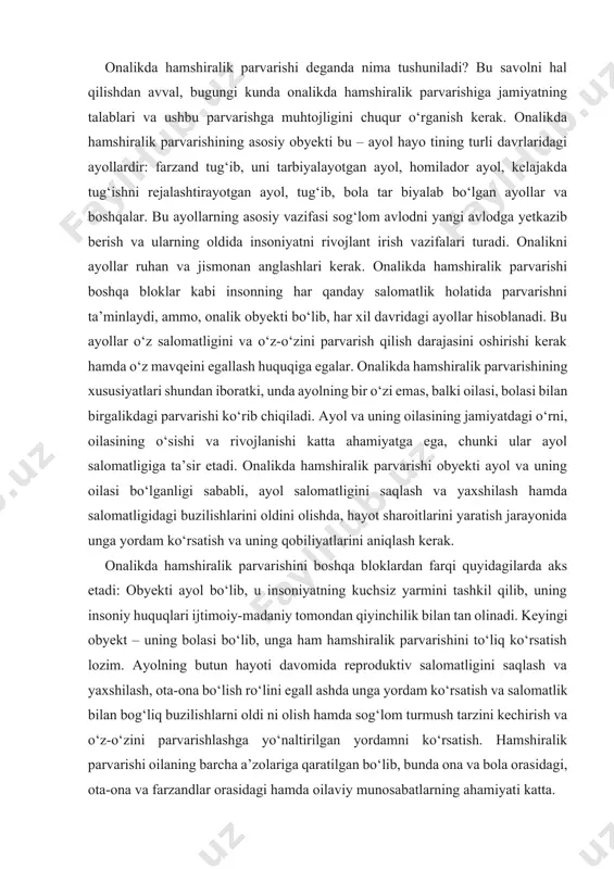 n qiyinchilik bilan tan olinadi. keyingi obyekt – uning bolasi bo‘lib, unga ham hamshiralik parvarishini to‘liq ko‘rsatish lozim. ayolning butun hayoti davomida reproduktiv salomatligini saqlash va yaxshilash, ota-ona bo‘lish ro‘lini egall ashda unga yordam ko‘rsatish va salomatlik bilan bog‘liq buzilishlarni oldi ni olish hamda sog‘lom turmush tarzini kechirish va o‘z-o‘zini parvarishlashga yo‘naltirilgan yordamni ko‘rsatish. hamshiralik parvarishi oilaning barcha a’zolariga qaratilgan bo‘lib, bunda ona va bola orasidagi, ota-ona va farzandlar orasidagi hamda oilaviy munosabatlarning ahamiyati katta. bjsst ta’rifi bo‘yicha onalikda hamshiralik parvarishining o‘rni faqat ayol hayotining homiladorlik, tug‘ruq, chilla davridagina emas, balki uning butun hayoti davomini qamrab oladi. hamshiralik parvarishi ayol hayotining homiladorlikdan oldingi davrida ham amalga oshirilishi kerak, zero bu ish amalga oshirilmasa kutilgan natijaga erisha olmaslik mumkin. buning uchun kelajakda ota-ona bo‘luvchi yosh avlodni sog‘lom turmush tarzi aqidalariga rioya qilib tarbiyalash, oilani jamiyatdagi o‘rnini ahamiyatini idrok etishlariga erishish maqsadida onalar maktabi, ota-onalar maktabi singari ta’lim maskanlarini tashkil etib, oilani …