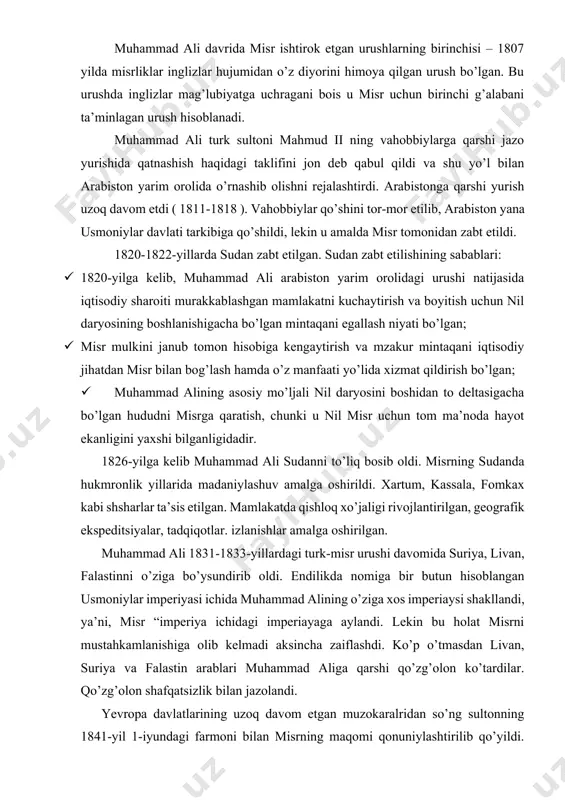 kmronlik yillarida madaniylashuv amalga oshirildi. xartum, kassala, fomkax kabi shsharlar ta’sis etilgan. mamlakatda qishloq xo’jaligi rivojlantirilgan, geografik ekspeditsiyalar, tadqiqotlar. izlanishlar amalga oshirilgan. muhammad ali 1831-1833-yillardagi turk-misr urushi davomida suriya, livan, falastinni o’ziga bo’ysundirib oldi. endilikda nomiga bir butun hisoblangan usmoniylar imperiyasi ichida muhammad alining o’ziga xos imperiaysi shakllandi, ya’ni, misr “imperiya ichidagi imperiayaga aylandi. lekin bu holat misrni mustahkamlanishiga olib kelmadi aksincha zaiflashdi. ko’p o’tmasdan livan, suriya va falastin arablari muhammad aliga qarshi qo’zg’olon ko’tardilar. qo’zg’olon shafqatsizlik bilan jazolandi. yevropa davlatlarining uzoq davom etgan muzokaralridan so’ng sultonning 1841-yil 1-iyundagi farmoni bilan misrning maqomi qonuniylashtirilib qo’yildi. muhammad ali misr va sudandagi hukmronligini saqlab qoldi, lekin boshqa hududlarni boy berdi. muhammad ali hukmronligi davrida armiya, ta’lim, ilmiy taraqqiyot, iqtisodiy munosabatlar, islohotlari mamluk feodallarining hukmronligining yo'q qilinishi va usmonli imperiyasidan virtual mustaqillikka erishilishi ilgari bu borada usmonli imperiyasi va anadoluning boshqa arab hududlariga qaraganda ancha yuqori bo'lgan misrning iqtisodiy rivojlanishi uchun qulayroq shart-sharoitlarni …