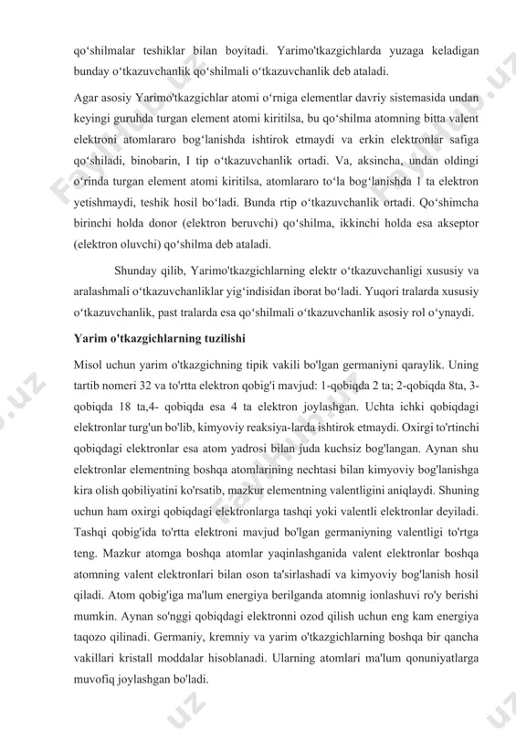 rgi to'rtinchi qobiqdagi elektronlar esa atom yadrosi bilan juda kuchsiz bog'langan. aynan shu elektronlar elementning boshqa atomlarining nechtasi bilan kimyoviy bog'lanishga kira olish qobiliyatini ko'rsatib, mazkur elementning valentligini aniqlaydi. shuning uchun ham oxirgi qobiqdagi elektronlarga tashqi yoki valentli elektronlar deyiladi. tashqi qobig'ida to'rtta elektroni mavjud bo'lgan germaniyning valentligi to'rtga teng. mazkur atomga boshqa atomlar yaqinlashganida valent elektronlar boshqa atomning valent elektronlari bilan oson ta'sirlashadi va kimyoviy bog'lanish hosil qiladi. atom qobig'iga ma'lum energiya berilganda atomnig ionlashuvi ro'y berishi mumkin. aynan so'nggi qobiqdagi elektronni ozod qilish uchun eng kam energiya taqozo qilinadi. germaniy, kremniy va yarim o'tkazgichlarning boshqa bir qancha vakillari kristall moddalar hisoblanadi. ularning atomlari ma'lum qonuniyatlarga muvofiq joylashgan bo'ladi. o'tkazgichlar, yarim o'tkazgichlar, izolyatorlar elektronni valent zonadan o'tkazish zonasiga o'tkazish uchun tashqaridan malum ener¬giya berish kerak. elektron turg'un holatdan (to'ldirilgan holatdan) . erkin holatga (o'tkazish zonasiga) o'tishda yengish kerak bo'lgan man qilingan zonanirtg kengligi qattiq jismlarni metallar, yarim o'tkazgich-lar va …