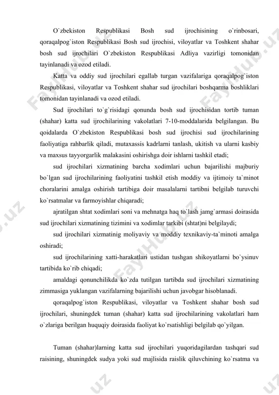 ga yuklangan vazifalarning bajarilishi uchun javobgar hisoblanadi. qoraqalpog`iston respublikasi, viloyatlar va toshkent shahar bosh sud ijrochilari, shuningdek tuman (shahar) katta sud ijrochilarining vakolatlari ham o`zlariga berilgan huquqiy doirasida faoliyat ko`rsatishligi belgilab qo`yilgan. tuman (shahar)larning katta sud ijrochilari yuqoridagilardan tashqari sud raisining, shuningdek sudya yoki sud majlisida raislik qiluvchining ko`rsatma va topshiriqlarining to`g`ri va o`z vaqtida bajarilishi ta`minlashga qaratilgan harakatlarni amalga oshiradi. sud ijrochilari ijro etiladigan hujjatlarni bajarishda qator burchga va huquqlarga ega bo`lib, ular amal qilgan holda ish tutishi lozim. sud ijrochilarining burchlari quyidagilardan iborat: 1. sud akt hujjatlari va boshqa organlar akt hujjatlarining ijro etilishi to`g`risida»gi qonunda ko`zda tutilgan sud akt hujjatlarining va boshqa organlarning akt hujjatlarini majburiy tartibda bajarish jarayonida sud ijrochisining burchlari: ijro harakatlarining o`z vaqtida, to`liq va to`g`ri bajarilishiga qaratilgan choralarni ko`rish; taraflarga yoki ularning vakillariga ijro ish yurituvining material-hujjatlari bilan tanishish imkoniyatini yaratish, ulardan ko`chirmalar, nusxalar olish; ijro ish yurituviga doir arizalarni va mazkur ish …