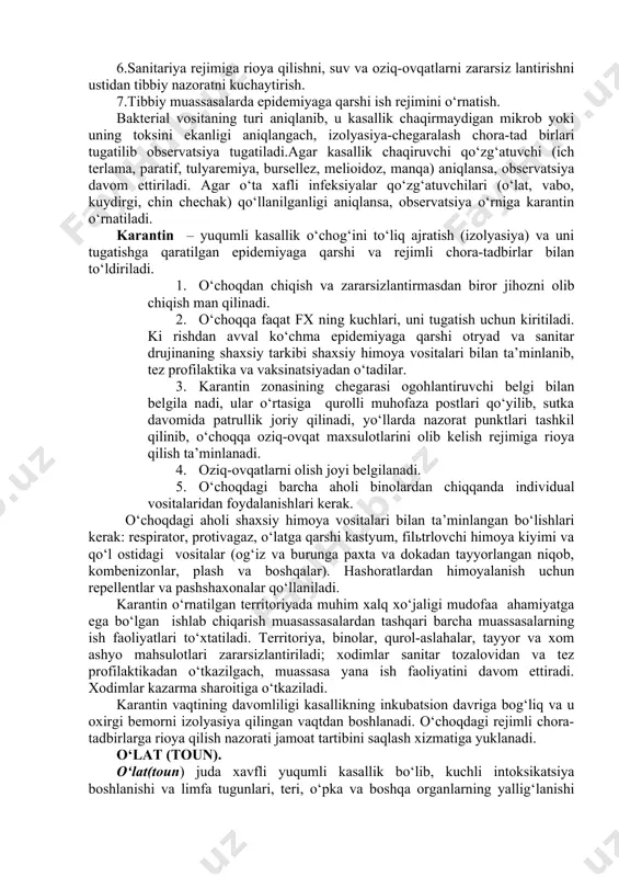 ng uchun uni aniqlashda qiyinchilik tug‘diradi. dushman tomonidan bakteriologik qurol qo‘llanilganligini o‘z vaqtida aniqlash uchun fuqaro muhofazasining maxsus kuchlari bakterio logik razvedka o‘tkazadi. bakteriologik razvedka quyidagilarni bajaradi: · havoni, suv tarmoqlari manbalarini, joylarni, ovqat mahsulotlari bakterial vositalar bilan zararlanganligini aniqlash; · zararlanish zonasi chegarasini aniqlash va belgilab qo‘yish; · bakterial vositalarni indikatsiya qilish; · hujum oqibatlarini tugatish bo‘yicha o‘tkaziladigan chora-tadbirlar hajmini aniqlash; · bakteriologik o‘choqni aniqlangandan keyin zararlangan xududda observatsiya yoki karantin o‘rnatiladi. observatsiya - yuqumli kasalliklarning vujudga kelish va tarqalish oldini olishga qaratilgan chora-tadbirlar tizimi. observatsiya quyidagilarni nazarda tutadi: 1.o‘choqqa kirish va undan chiqishni chegaralanishi, jihozlarni dezin feksiya qilmasdan olib chiqish. 2.aholi o‘rtasidagi kontaktni chegaralash. 3.tez ximioterapevtik vositalar yordamida infeksiyani oldini olish. 4.odamlarni sanitariya ishlovidan o‘tkazib, vaksinatsiya qilish, ularning kiyimlari, poyafzallari va turar joylarini dezinfeksiya qilish. 5.tibbiy nazoratni kuchaytirish: har kuni kuzatish, termometriya, labo ratoriya tekshirishlarini o‘tkazish va kasallanganlarni izolyasiya qilish. 6.sanitariya rejimiga rioya qilishni, suv va oziq-ovqatlarni zararsiz …