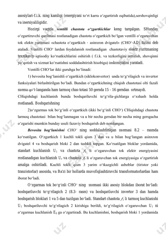 ta r li o‘zgaruvchan tok energiyasiga o‘zgartirish amalga oshiriladi. kuchli tokli qism 3 yarim o‘tkazgichli asboblar (tiristor yoki tranzistorlar) asosida, va ba'zi bir hollarda muvofiqlashtiruvchi transformatorlardan ham iborat bo‘ladi. o‘zgarmas tok bo‘g‘inli cho‘ ning sxemasi ikki asosiy blokdan iborat bo‘ladi: boshqariluvchi to‘g‘rilagich 2 (8.3- rasm) va boshqariluvchi invertor 3 dan hamda boshqarish bloklari 1 va 5 dan tuzilgan bo‘ladi. standart chastota 1 li tarmoq kuchlanishi u1 boshqariluvchi to‘g‘rilagich 2 kirishiga berildi, to‘g‘rilagich o‘zgaruvchan u1 ni o‘zgarmas kuchlanish e0 ga o‘zgartiradi. bu kuchlanishni, boshqarish bloki 1 yordamida keng ko‘lamda rostlash mumkin. to‘g‘rilangan va rostlanadigan e0 kuchlanish, invertor 3 ning kirishiga beriladi, u esa o‘zgarmas tok kuchlanishi e0 ni rostlanadigan chastota r li uch fazali kuchlanish ur ga o‘zgartiradi. invertor 3 chiqishidagi kuchlanish ur dvigatel 4 ga beriladi. invertorning chiqishidagi kuchlanish chastotasi r boshqarish bloki 5 orqali boshqaruv signali ub funksiyasida rostlanadi. o‘zgarmas tok bo‘g‘inli cho‘ ning muxim xususiyati, ad statoridagi kuchlanish …