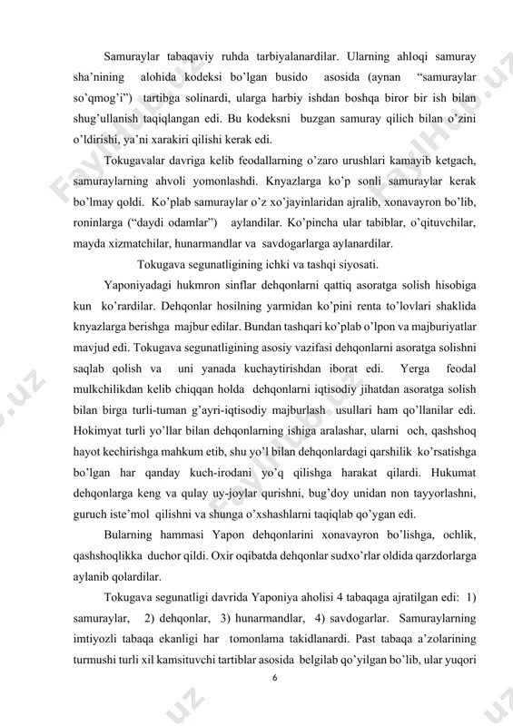 . hukumat dehqonlarga keng va qulay uy-joylar qurishni, bug’doy unidan non tayyorlashni, guruch iste’mol qilishni va shunga o’xshashlarni taqiqlab qo’ygan edi. bularning hammasi yapon dehqonlarini xonavayron bo’lishga, ochlik, qashshoqlikka duchor qildi. oxir oqibatda dehqonlar sudxo’rlar oldida qarzdorlarga aylanib qolardilar. tokugava segunatligi davrida yaponiya aholisi 4 tabaqaga ajratilgan edi: 1) samuraylar, 2) dehqonlar, 3) hunarmandlar, 4) savdogarlar. samuraylarning imtiyozli tabaqa ekanligi har tomonlama takidlanardi. past tabaqa a’zolarining turmushi turli xil kamsituvchi tartiblar asosida belgilab qo’yilgan bo’lib, ular yuqori tabaqalarga nisbatan salgina hurmatsizlikga yo’l qo’ysalar ham o’limga mahkum bo’lardilar. segun hukumati – bakufu segun tomonidan tayinlanadigan tayro (regent) boshchiligidagi 5 ta knyazdan tuzilgan oqsoqollar kengashidan iborat edi. oqsoqollar kengashi qoshida boshqaruvning alohida sohalariga rahbarlik qiluvchi va vazirlar funktsiyalarini bajaruvchi “yosh oqsoqollar” kollegiyasi mavjud edi. maxsus amaldorlar – metsukelar (aynan “birkitilgan ko’zlar”) katta hokimyatga va ta’sir kuchiga ega bo’lib, barcha amaldor shaxslar ustidan oshkora va yashirin kuzatishni amalga oshirardi. provintsiyalarda hokimyat hukumat vakiliga …