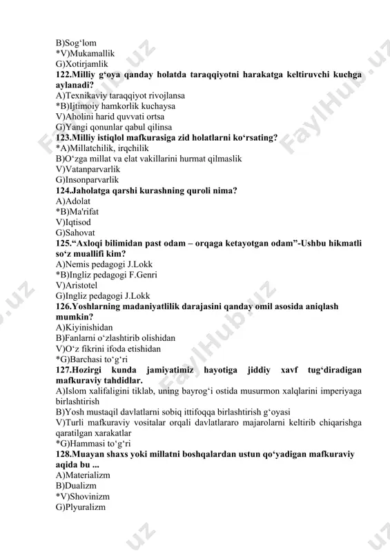 urmon xalqlarini imperiyaga birlashtirish b)yosh mustaqil davlatlarni sobiq ittifoqqa birlashtirish g‘oyasi v)turli mafkuraviy vositalar orqali davlatlararo majarolarni keltirib chiqarishga qaratilgan xarakatlar *g)hammasi to‘g‘ri 128.muayan shaxs yoki millatni boshqalardan ustun qo‘yadigan mafkuraviy aqida bu ... a)materializm b)dualizm *v)shovinizm g)plyuralizm 129.insoniyat tarixida mafkuradan ko‘zlangan maqsadlar ichiga quyidagilarning qaysilari kiradi. a)muayan g‘oyaga ishontirish b)ma'naviy-ruhiy rag‘batlantirish v)g‘oyaviy immunitetni shakllantirish *g)hammasi to‘g‘ri 130.sharqda diniy aqidaparastlikning qurboni bo‘lgan allomalarni ko‘rsating. a)a.navoiy, a.jomiy. b)motrudiy, marginoniy. v)ibn sino, beruniy *g)mansur xalloj, boboraxim mashrab. 131.ibtidoiy mafkura sanalgan mafkura nomini ko‘rsating. a)moneizm, dualizm b)idealizm, sitoizm *v)totemizm, anemizm g)idealizm, sintoizm 132.“kimki bir ko‘ngli buzuqning xotirini shod aylagay, oncha borki, ka'ba vayron bo‘lsa obod aylagay” satrlari kimning qalamiga mansub? *a)a.navoiy b)z.bobur. v)s.sheroziy g)a.avloniy 133.prezident i.karimov “bugungi zamonda mafkura poligonlari yadro poligonlaridan ham ko‘proq kuchga ega” deb qaysi asarlarida yozganlar? a)“maqsadimiz-tinchlik, barqarorlik, hamkorlik” o‘zbekiston televideniyasi muxbirining savollariga javoblarida 1995 yil 27 oktyabr. b)barkomil avlod-o‘zbekiston taraqqiyotining poydevori. o‘zbekiston respublikasi oliy majlis ix sessiyasida so‘zlagan …