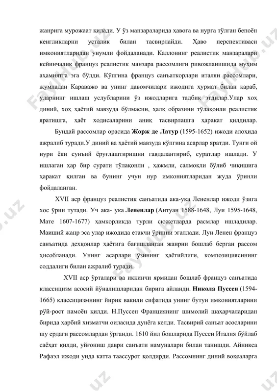аланади. каллонинг реалистик манзаралари кейинчалик француз реалистик манзара рассомлиги ривожланишида муҳим аҳамиятга эга бўлди. кўпгина француз санъаткорлари италян рассомлари, жумладан караважо ва унинг давомчилари ижодига ҳурмат билан қараб, уларнинг ишлаш услубларини ўз ижодларига тадбиқ этдилар.улар хоҳ диний, хоҳ ҳаётий мавзуда бўлмасин, ҳалқ образини тўлақонли реалистик яратишга, ҳаёт ходисаларини аниқ тасвирлашга ҳаракат қилдилар. бундай рассомлар орасида жорж де латур (1595-1652) ижоди алоҳида ажралиб туради.у диний ва ҳаётий мавзуда кўпгина асарлар яратди. тунги ой нури ёки сунъий ёруғлаштиришни гавдалантириб, суратлар ишлади. у ишлаган ҳар бир сурати тўлақонли , ҳажмли, салмоқли бўлиб чиқишига ҳаракат қилган ва бунинг учун нур имкониятларидан жуда ўринли фойдаланган. xvii аср француз реалистик санъатида ака-ука лененлар ижоди ўзига хос ўрин тутади. уч ака- ука лененлар (антуан 1588-1648, луи 1595-1648, мате 1607-1677) ҳамкорликда турли сюжетларда расмлар ишладилар. маиший жанр эса улар ижодида етакчи ўринни эгаллади. луи ленен француз санъатида дехқонлар ҳаётига бағишланган жанрни бошлаб берган рассом ҳисобланади. унинг асарлари ўзининг …