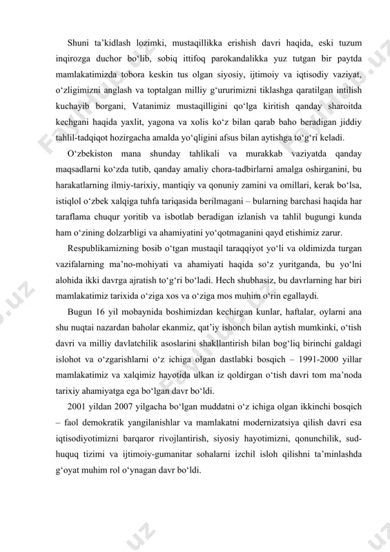 o‘tish davri tom ma’noda tarixiy ahamiyatga ega bo‘lgan davr bo‘ldi. 2001 yildan 2007 yilgacha bo‘lgan muddatni o‘z ichiga olgan ikkinchi bosqich – faol demokratik yangilanishlar va mamlakatni modernizatsiya qilish davri esa iqtisodiyotimizni barqaror rivojlantirish, siyosiy hayotimizni, qonunchilik, sud-huquq tizimi va ijtimoiy-gumanitar sohalarni izchil isloh qilishni ta’minlashda g‘oyat muhim rol o‘ynagan davr bo‘ldi. biz mustaqillikning ilk kunlaridan boshlab o‘z umrini o‘tab bo‘lgan eski mustabid sovet tizimidan voz kechib, mamlakatimizda ijtimoiy yo‘naltirilgan bozor iqtisodiyotiga asoslangan ochiq demokratik davlat barpo etish va fuqarolik jamiyatini shakllantirishga azmu qaror qildik. yangi davlat va jamiyat qurishda amalda o‘zini to‘la oqlagan quyidagi besh tamoyil asos qilib olindi: birinchidan – iqtisodiyotning mafkuradan xoliligi va uning siyosatdan ustunligi. boshqacha aytganda, avval iqtisod, keyin siyosat; ikkinchidan – davlatning o‘zi eski tuzumdan yangi tuzumga o‘tish davrida bosh islohotchi bo‘lishi, ya’ni uning mamlakatni davlatchilik, ijtimoiy va iqtisodiy sohalarda yangilashga qaratilgan islohotlarning tashabbuskori bo‘lish vazifasini o‘z zimmasiga olishi; uchinchidan – qonun ustuvorligi yoki …
