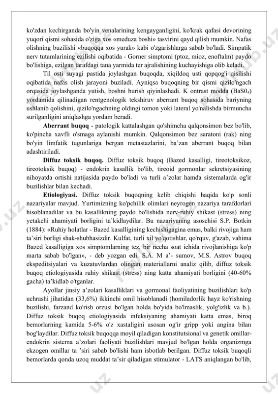 orlarda bo'yin harakati birmuncha cheklangan bo'ladi, ayniqsa, yoqa tugmasini qadayotganda yoki yuqori va pastga, o'ng va chap tom onga qilinayotgan harakatlarda bo'yin sohasida «o'ng'aysizlik» sezadilar, quruq yo'tal bo'ladi, tovush bo'g'iladi, nafas olish qiyinlashadi. keyingi belgilardan biri traxeomalatsiya bilan bog'liq bo'lib, traxeya va xiqildoqda nerv idorasi (boshqarishi) buzilib, buqoqning muttasil bosib turishi oqibatida traxeya devorining yupqalashishi kuzatiladi. nafas olish jarayonining buzilishi - to'sh ortidagi buqoqning ko'p uchraydigan belgilaridan biridir. aksariyat (ayniqsa to'sh ortidagi buqoqda), bemorlar tanani engashtirganda boshda og'irlik sezishga shikoyat qiladilar. bunday bemorlarni ko'zdan kechirganda bo'yin venalarining kengayganligini, ko'krak qafasi devorining yuqori qismi sohasida o'ziga xos «meduza boshi» tasvirini qayd qilish mumkin. nafas olishning buzilishi «buqoqqa xos yurak» kabi o'zgarishlarga sabab bo'ladi. simpatik nerv tutamlarining ezilishi oqibatida - gorner simptomi (ptoz, mioz, enoftalm) paydo bo'lishiga, ezilgan tarafdagi tana yarmida ter ajralishining kuchayishiga olib keladi. til osti suyagi pastida joylashgan buqoqda, xiqildoq usti qopqog'i qisilishi oqibatida nafas olish jarayoni buziladi. ayniqsa …