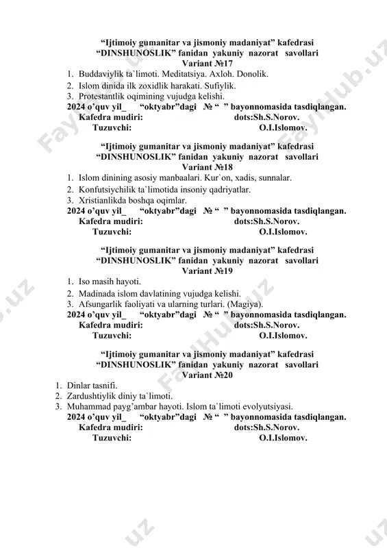 yutsiyasi. 2024 o’quv yil_ “oktyabr”dagi № “ ” bayonnomasida tasdiqlangan. kafedra mudiri: dots:sh.s.norov. tuzuvchi: o.i.islomov. “ijtimoiy gumanitar va jismoniy madaniyat” kafedrasi “dinshunoslik” fanidan yakuniy nazorat savollari variant №22 1. buddaviylik ta`limoti. meditatsiya. axloh. donolik. 2. islom dinida ilk zoxidlik harakati. sufiylik. 3. protestantlik oqimining vujudga kelishi. 2024 o’quv yil_ “oktyabr”dagi № “ ” bayonnomasida tasdiqlangan. kafedra mudiri: dots:sh.s.norov. tuzuvchi: o.i.islomov. “ijtimoiy gumanitar va jismoniy madaniyat” kafedrasi “dinshunoslik” fanidan yakuniy nazorat savollari variant №23 1. "dinshunoslik" fanining vujudga kelishi, maqsadi va vazifalari. 2. kal'vinizm, presviterianlar, anglikan cherkovi, adventislar harakati. 3. islom tarixida al-xulofo ar-rashidun davri. 2024 o’quv yil_ “oktyabr”dagi № “ ” bayonnomasida tasdiqlangan. kafedra mudiri: dots:sh.s.norov. tuzuvchi: o.i.islomov. “ijtimoiy gumanitar va jismoniy madaniyat” kafedrasi “dinshunoslik” fanidan yakuniy nazorat savollari variant №24 1. diniy e`tiqodlar va urf-odatlarning uyg’unlashuvi. 2. yahudiylik (iudaizm) dinining vujudga kelishi va shakllanishi, ta`limoti. 3. islomning ilk davridagi fiqh markazlari. 2024 o’quv yil_ “oktyabr”dagi № “ ” bayonnomasida …