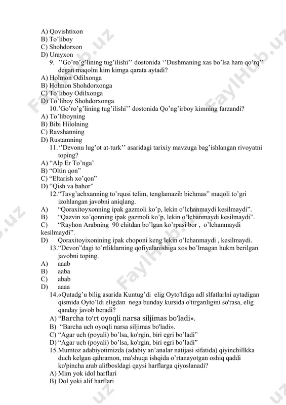 achxanning to’rqusi telim, tenglamazib bichmas” maqoli to’gri izohlangan javobni aniqlang. a) “qoraxitoyxonning ipak gazmoli ko’p, lekin o’lchanmaydi kesilmaydi”. b) “qazvin xo’qonning ipak gazmoli ko’p, lekin o’lchanmaydi kesilmaydi”. c) “rayhon arabning 90 chitdan bo’lgan ko’rpasi bor , o’lchanmaydi kesilmaydi”. d) qoraxitoyixonining ipak choponi keng lekin o’lchanmaydi , kesilmaydi. 13. “devon”dagi to’rtliklarning qofiyalanishiga xos bo’lmagan hukm berilgan javobni toping. a) aaab b) aaba c) abab d) aaaa 14. «qutadg’u bilig asarida kuntug’di elig oyto'ldiga adl slfatlarlni aytadigan qismida oyto’ldi eligdan nega bunday kursida o'tirganligini so'rasa, elig qanday javob beradi? a) “barcha to’rt oyoqli narsa siljimas bo'ladi». b) “barcha uch oyoqli narsa siljimas bo'ladi». c) “agar uch (poyali) bo’lsa, ko'rgin, biri egri bo’ladi” d) “agar uch (poyali) bo’lsa, ko'rgin, biri egri bo’ladi” 15. mumtoz adabiyotimizda (adabiy an’analar natijasi sifatida) qiyinchillkka duch kelgan qahramon, ma'shuqa ishqida o’rtanayotgan oshiq qaddi ko'pincha arab alifbosldagi qaysi harflarga qiyoslanadi? a) mim yok idol harflari b) dol yoki alif …