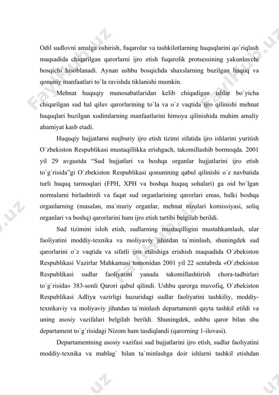 i belgilab berildi. shuningdek, ushbu qaror bilan shu departament to`g`risidagi nizom ham tasdiqlandi (qarorning 1-ilovasi). departamentning asosiy vazifasi sud hujjatlarini ijro etish, sudlar faoliyatini moddiy-texnika va mablag` bilan ta`minlashga doir ishlarni tashkil etishdan iboratdir. shuningdek, mazkur departament zimmasiga sudyalar va sud protsesslari xavfsizligini ta`minlash, sud ijrochilari kadrlarini tanlash va joy-joyiga qo`yish kabi vazifalar yuklatilgan. boshqa fuqarolik ishlari yuzasidan chiqarilgan hal qiluv qarorlari kabi mehnat ishlari bo`yicha chiqarilgan qarorlarning ijrosini departamentning joylardagi bo`limlarida faoliyat yurituvchi sud ijrochilari amalga oshiradilar. umumiy qoidaga ko`ra, mehnat nizoli ishlar bo`yicha chiqarilgan sud hal qiluv qarori apellyatsiya shikoyati berish muddati o`tgach yoki apellyatsiya shikoyati yohud protestini qanoatlantirishni rad etib, sud hal qiluv qarorini o`z kuchida qoldirish to`g`risida ajrim chiqargandan so`ng qonuniy kuchga kiradi. qonunchilik mehnatga oid huquqiy munosabatlardan kelib chiqadigan nizoli ishlar bo`yicha sud hal qiluv qarorlarini ijro qilishning qator xususiyatlarini nazarda tutadi. jumladan, xodimga uch oylik ish haqidan ortiq bo`lmagan ish haqini undirib berish to`g`risidagi …